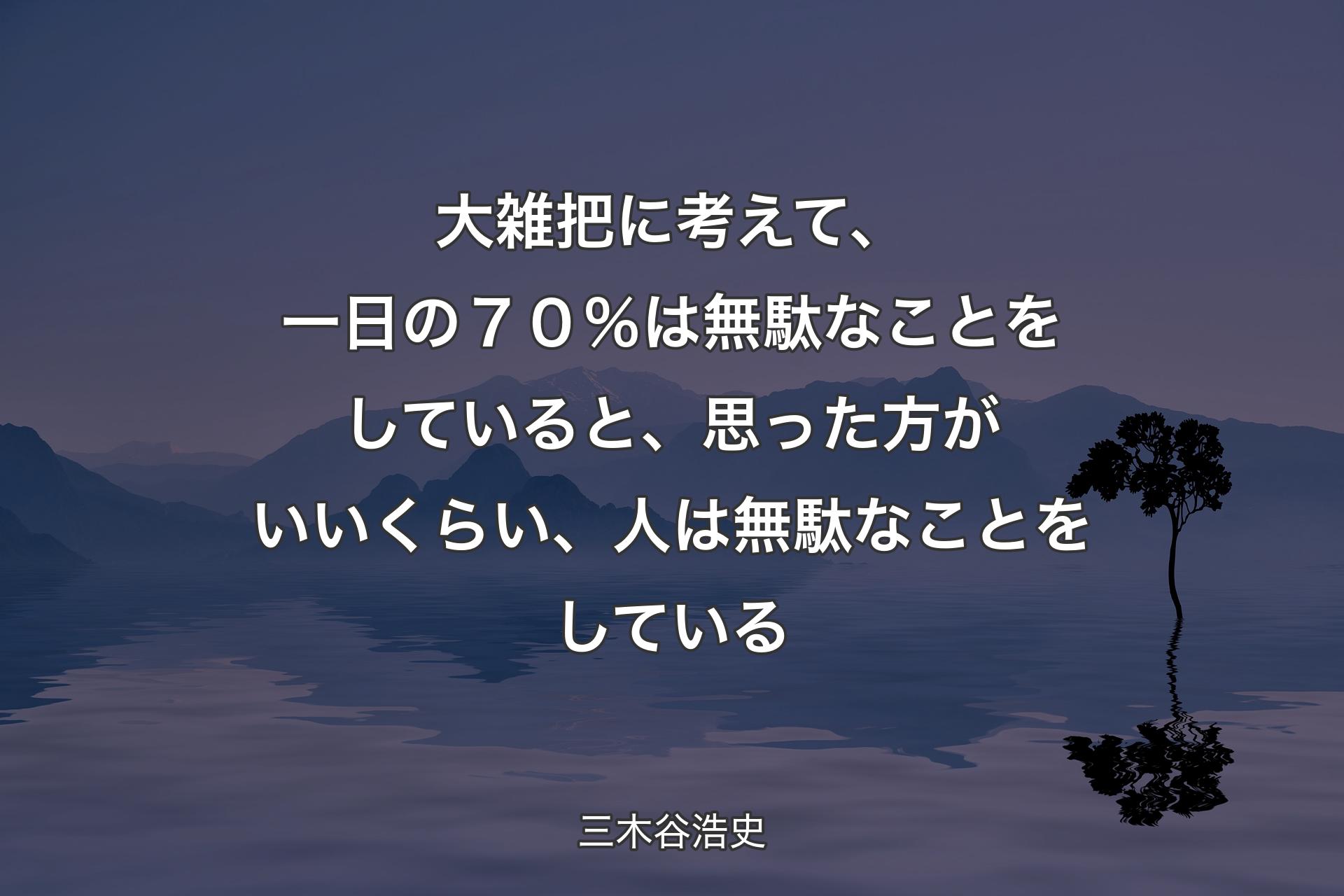 【背景4】大雑把に考えて、一日の７０％は無駄なことをしていると、思った方がいいくらい、人は無駄なことをしている - 三木谷浩史