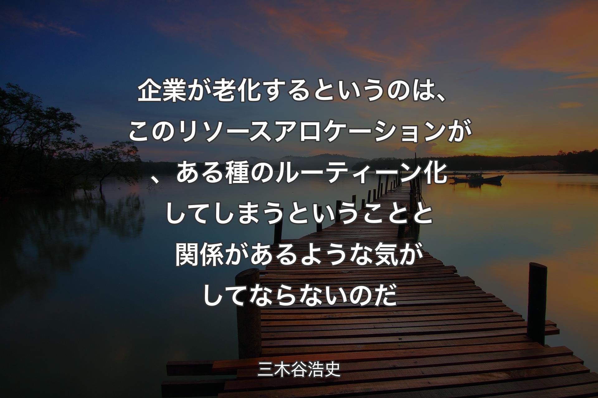 企業が老化するというのは、このリソースアロケーションが、ある種のルーティーン化してしまうということと関係があるような気がしてならないのだ - 三木谷浩史