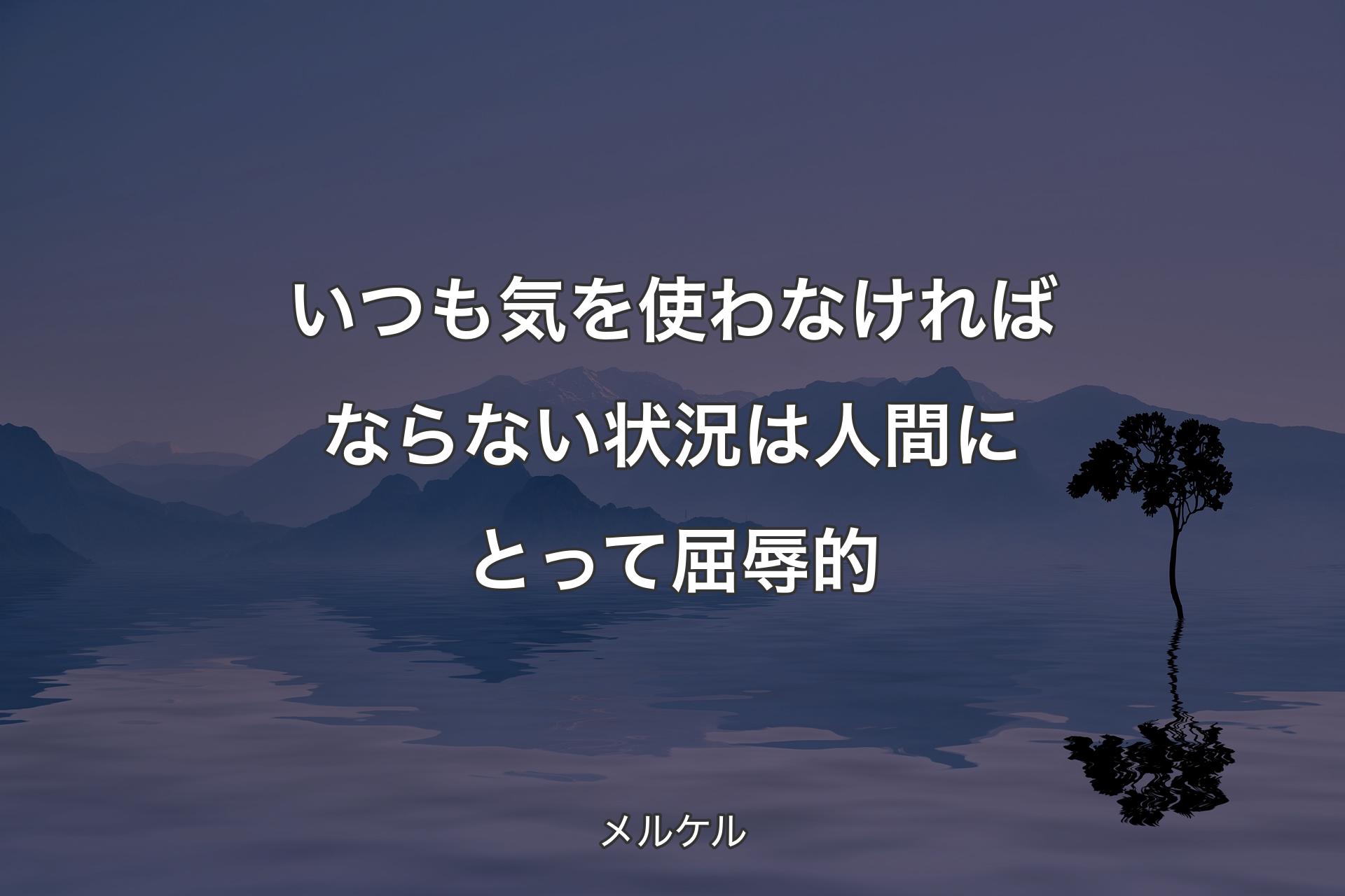 【背景4】いつも気を使わなければならない状況は人間に�とって屈辱的 - メルケル