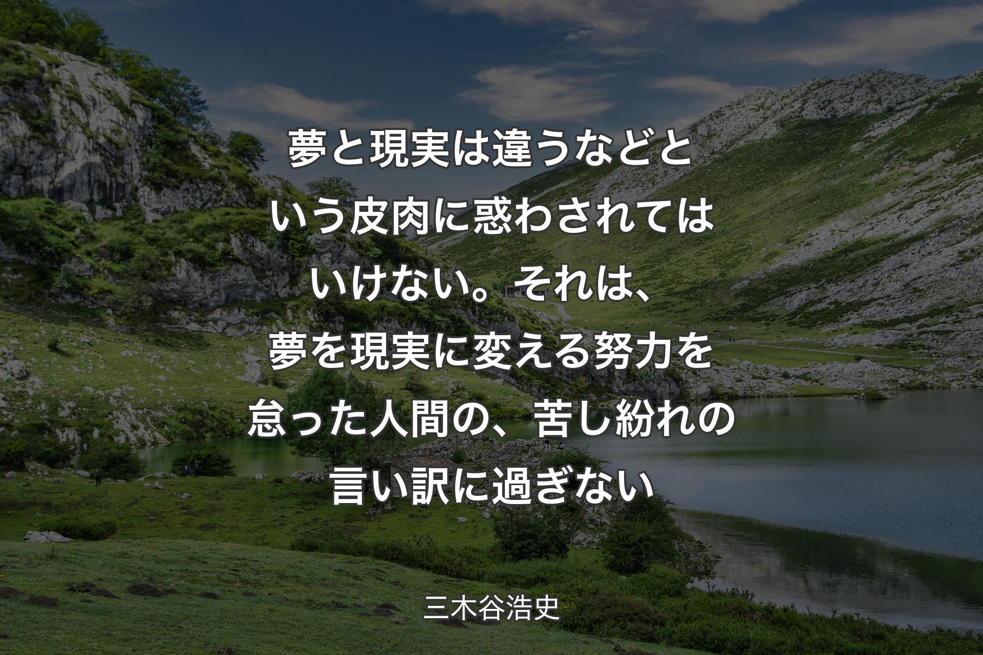 夢と現実は違うなどという皮肉に惑わされてはいけない。それは、夢を現実に変える努力を怠った人間の、苦し紛れの言い訳に過ぎない - 三木谷浩史