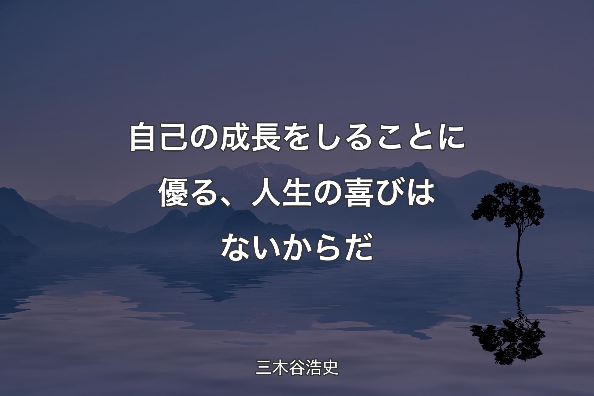 自己の成長をしることに優る、人生の喜びはないからだ - 三木谷浩史