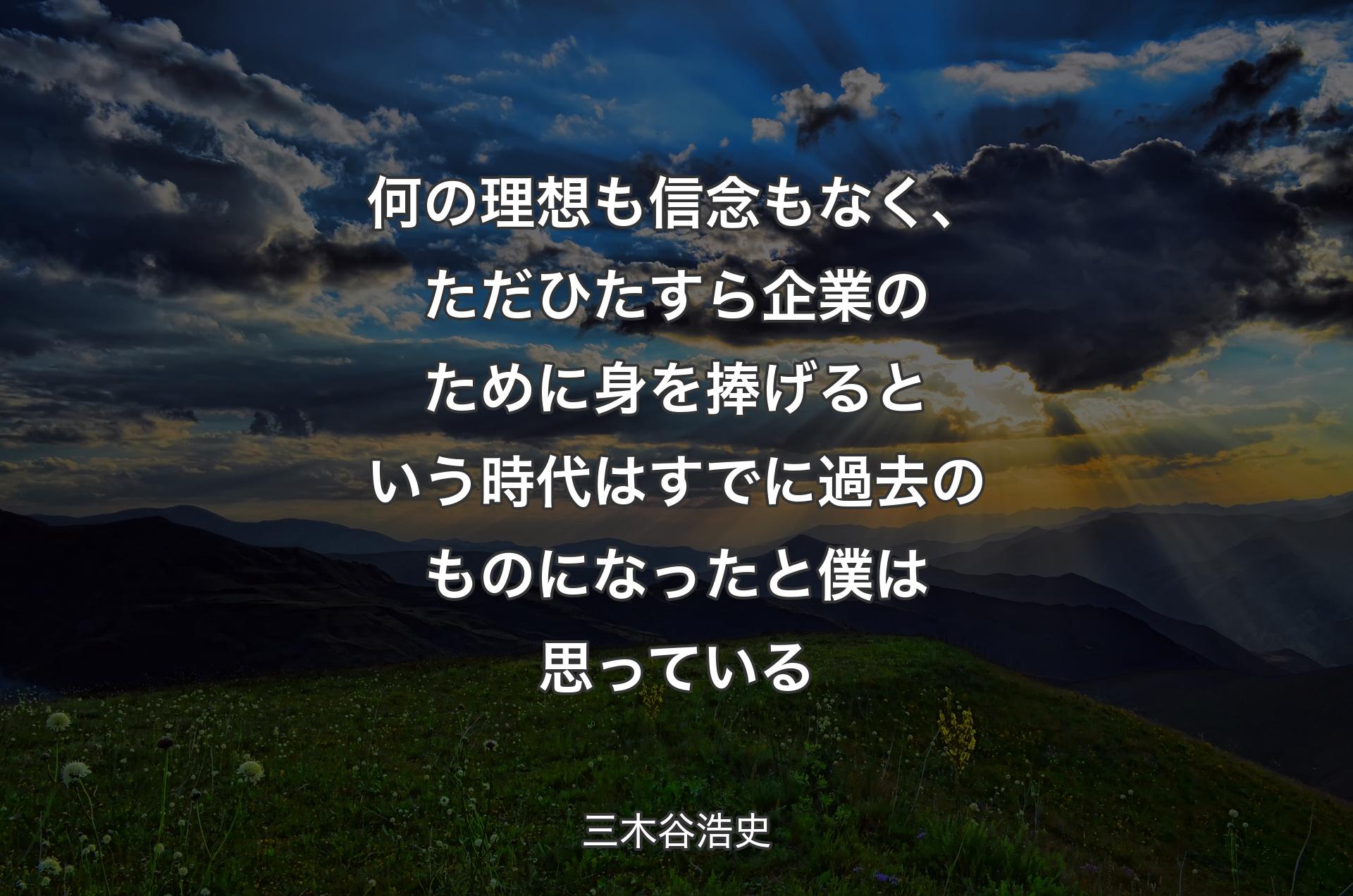 何の理想も信念もなく、ただひたすら企業のために身を捧げるという時代はすでに過去のものになったと僕は思っている - 三木谷浩史