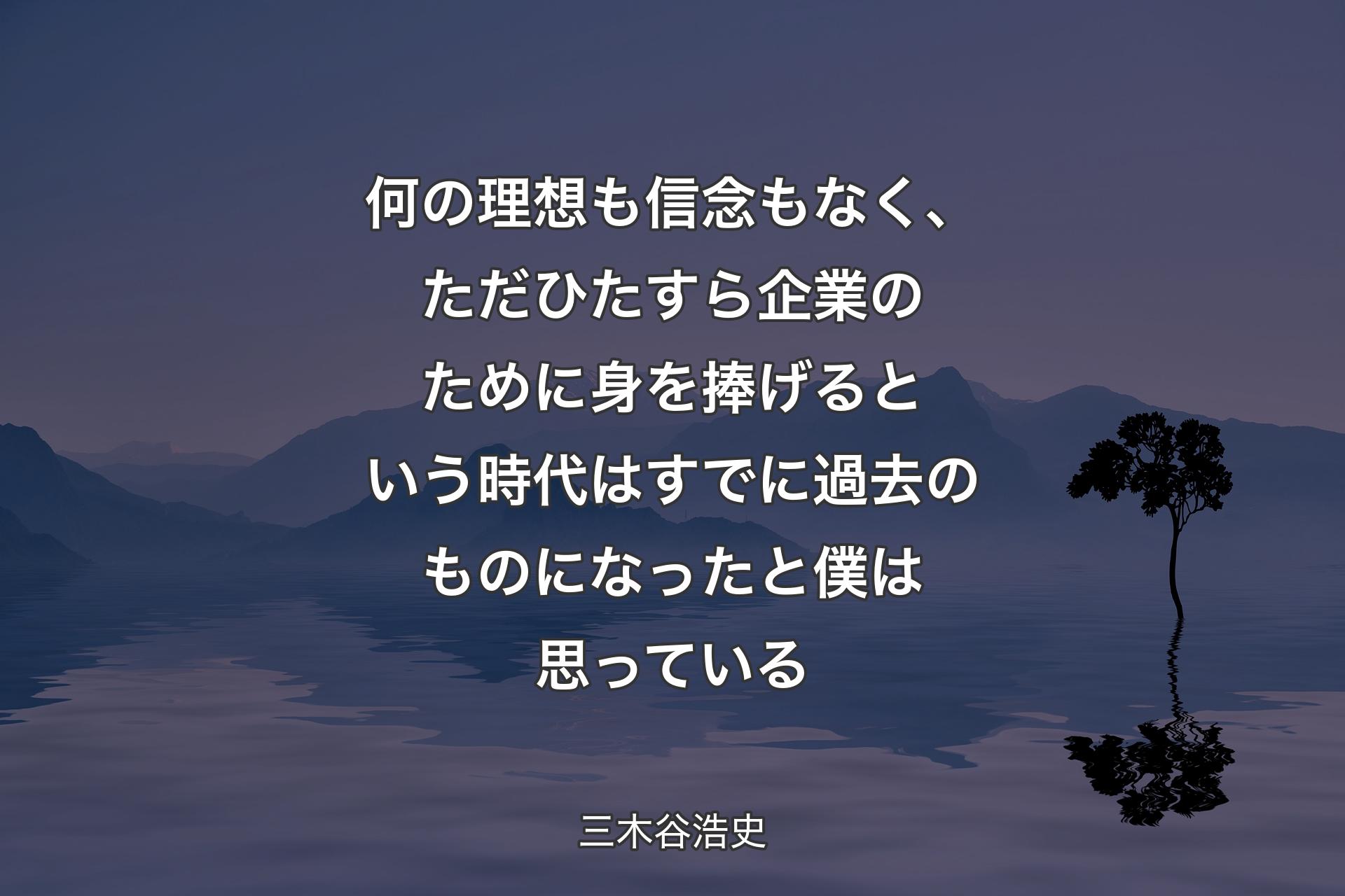 何の理想も信念もなく、た��だひたすら企業のために身を捧げるという時代はすでに過去のものになったと僕は思っている - 三木谷浩史