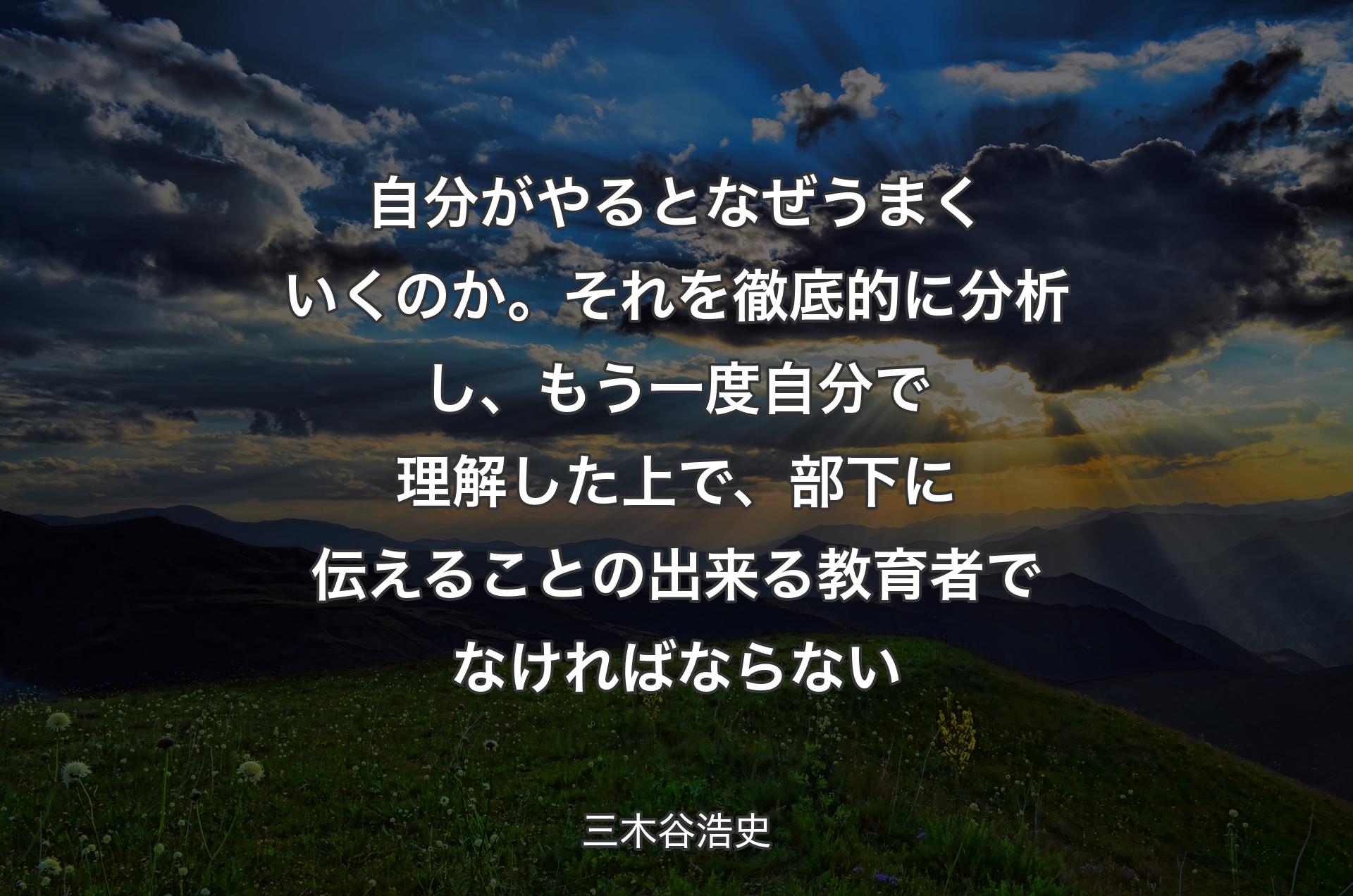 自分がやるとなぜうまくいくのか。それを徹底的に分析し、もう一度自分で理解した上で、部下に伝えることの出来る教育者でなければならない - 三木谷浩史