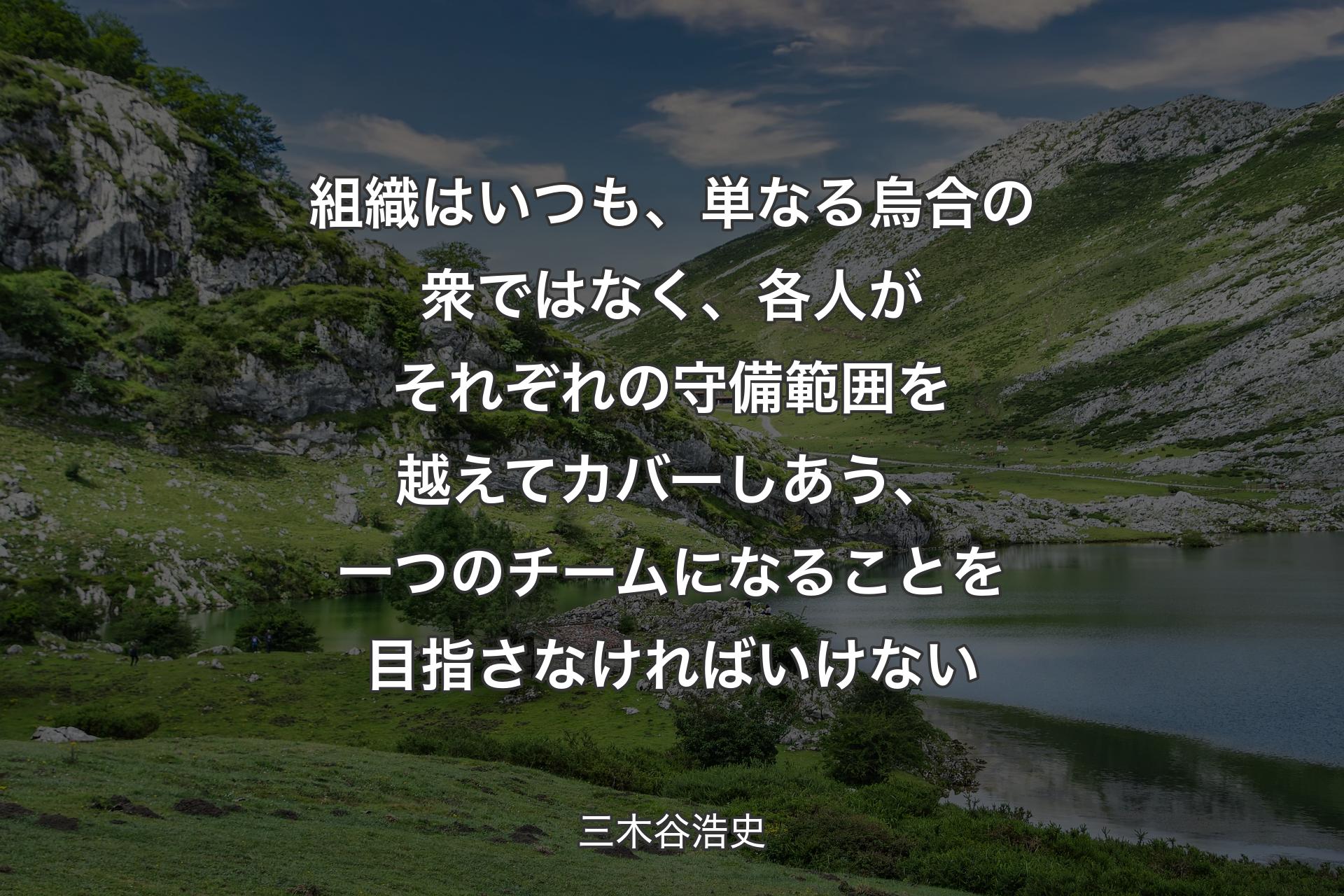 組織はいつも、単なる烏合の衆ではなく、各人がそれぞれの守備範囲を越えてカバーしあう、一つのチームになることを目指さなければいけない - 三木谷浩史