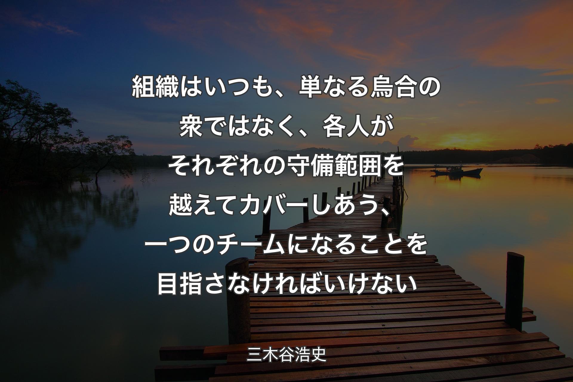 組織はいつも、単なる烏合の衆ではなく、各人がそれぞれの守備範囲を越えてカバーしあう、一つのチームになることを目指さなければいけない - 三木谷浩史