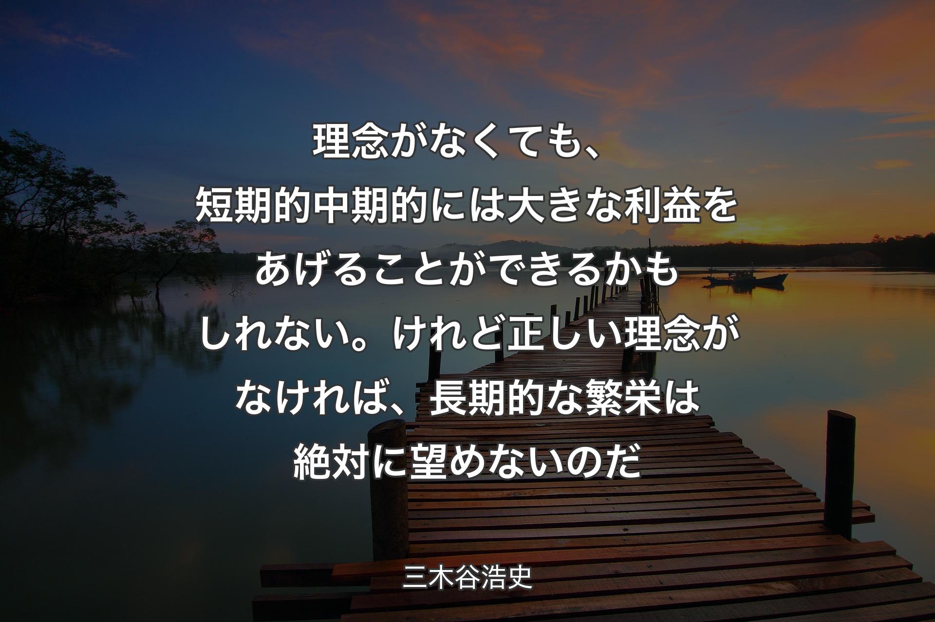 理念がなくても、短期的中期的には大きな利益をあげることができるかもしれない。けれど正しい理念がなければ、長期的な繁栄は絶対に望めないのだ - 三木谷浩史