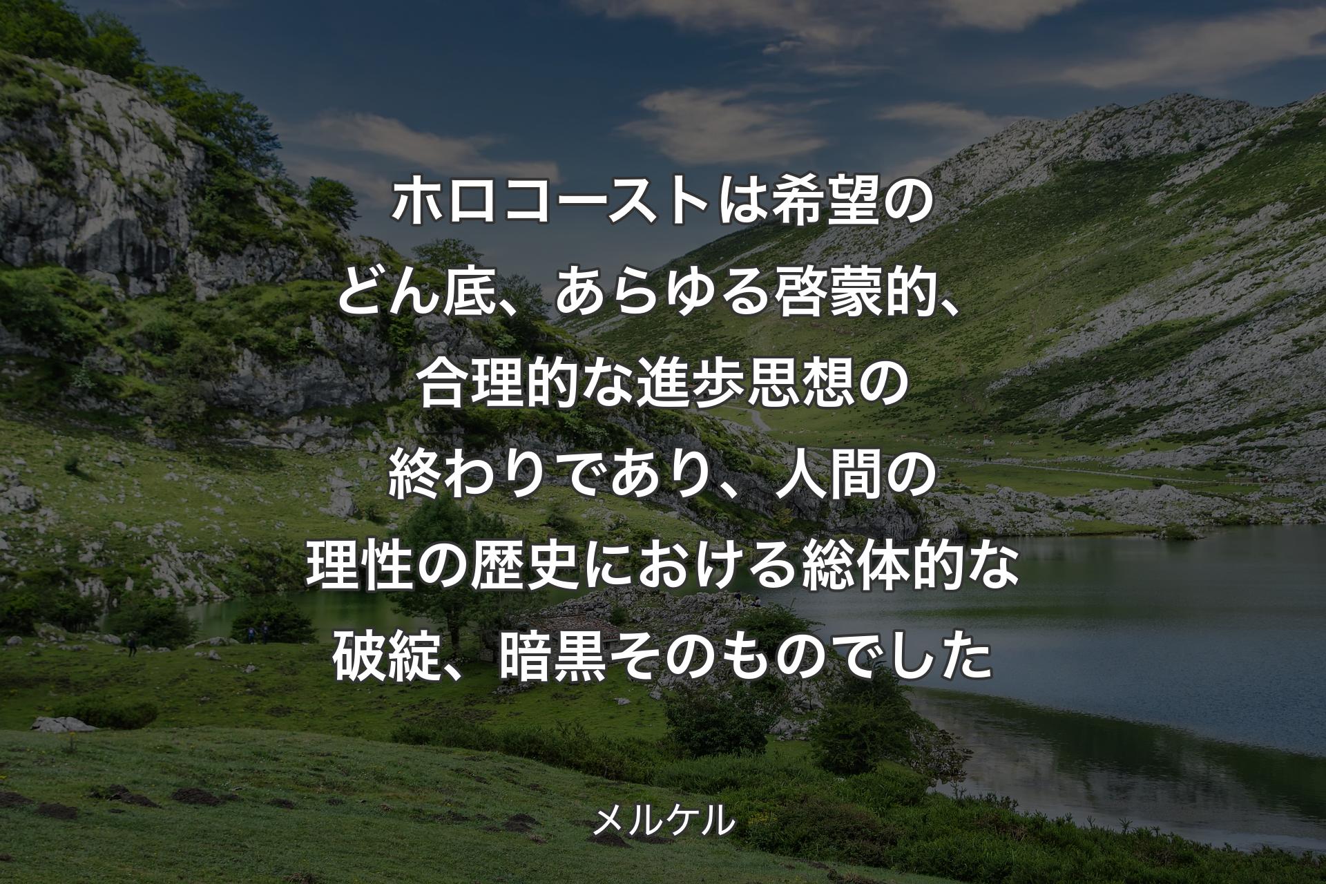 【背景1】ホロコーストは希望のどん底、あらゆる啓蒙的、合理的な進歩思想の終わりであり、人間の理性の歴史における総体的な破綻、暗黒そのものでした - メルケル