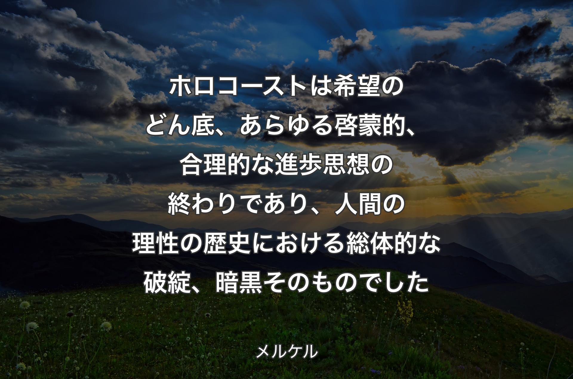 ホロコーストは希望のどん底、あらゆる啓蒙的、合理的な進歩思想の終わりであり、人間の理性の歴史における総体的な破綻、暗黒そのものでした - メルケル