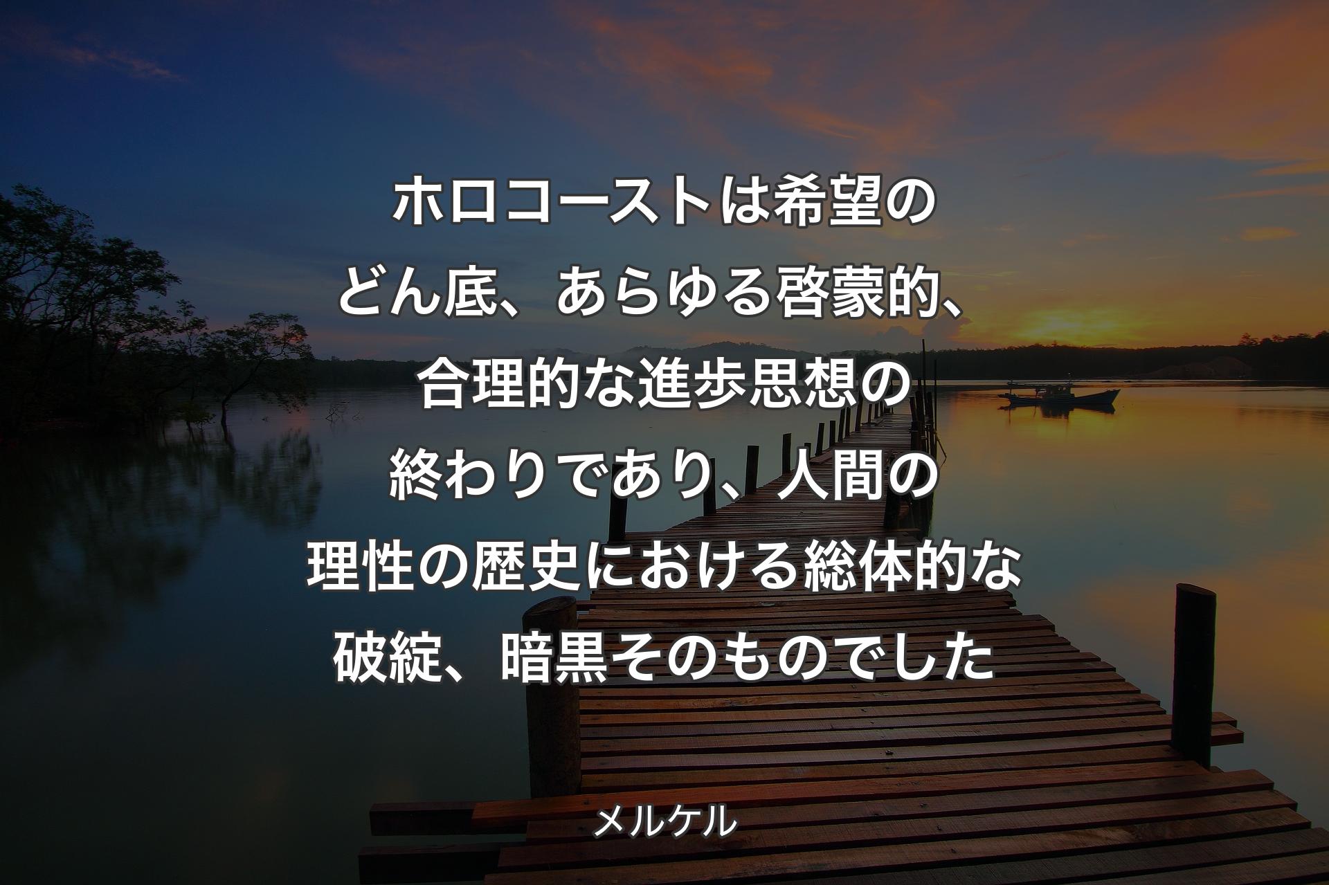 ホロコーストは希望のどん底、あらゆる啓蒙的、合理的な進歩思想の終わりであり、人間の理性の歴史における総体的な破綻、暗黒そのものでした - メルケル