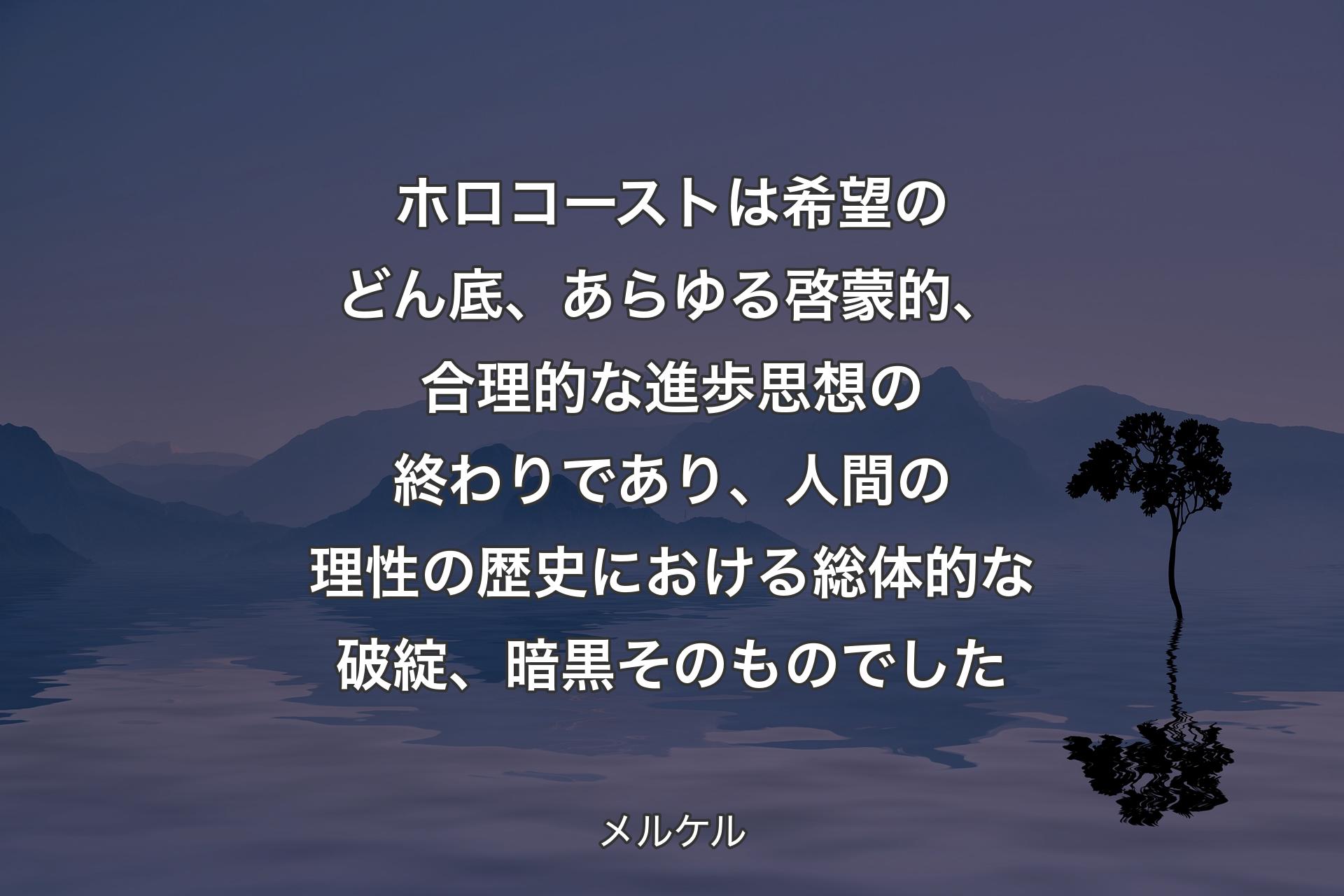 ホロコーストは希望のどん底、あらゆる啓蒙的、合理的な進歩思想の終わりであり、人間の理性の歴史における総体的な破綻、暗黒そのものでした - メルケル