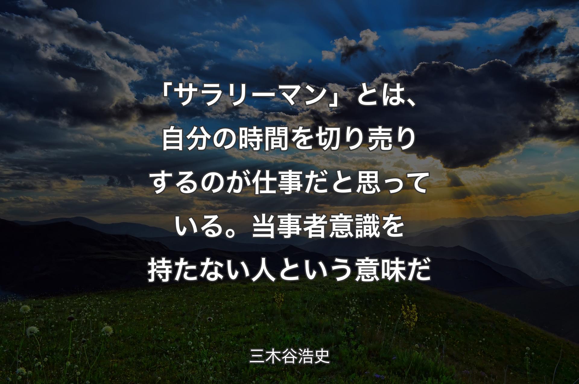 「サラリーマン」とは、自分の時間を切り売りするのが仕事だと思っている。当事者意識を持たない人という意味だ - 三木谷浩史