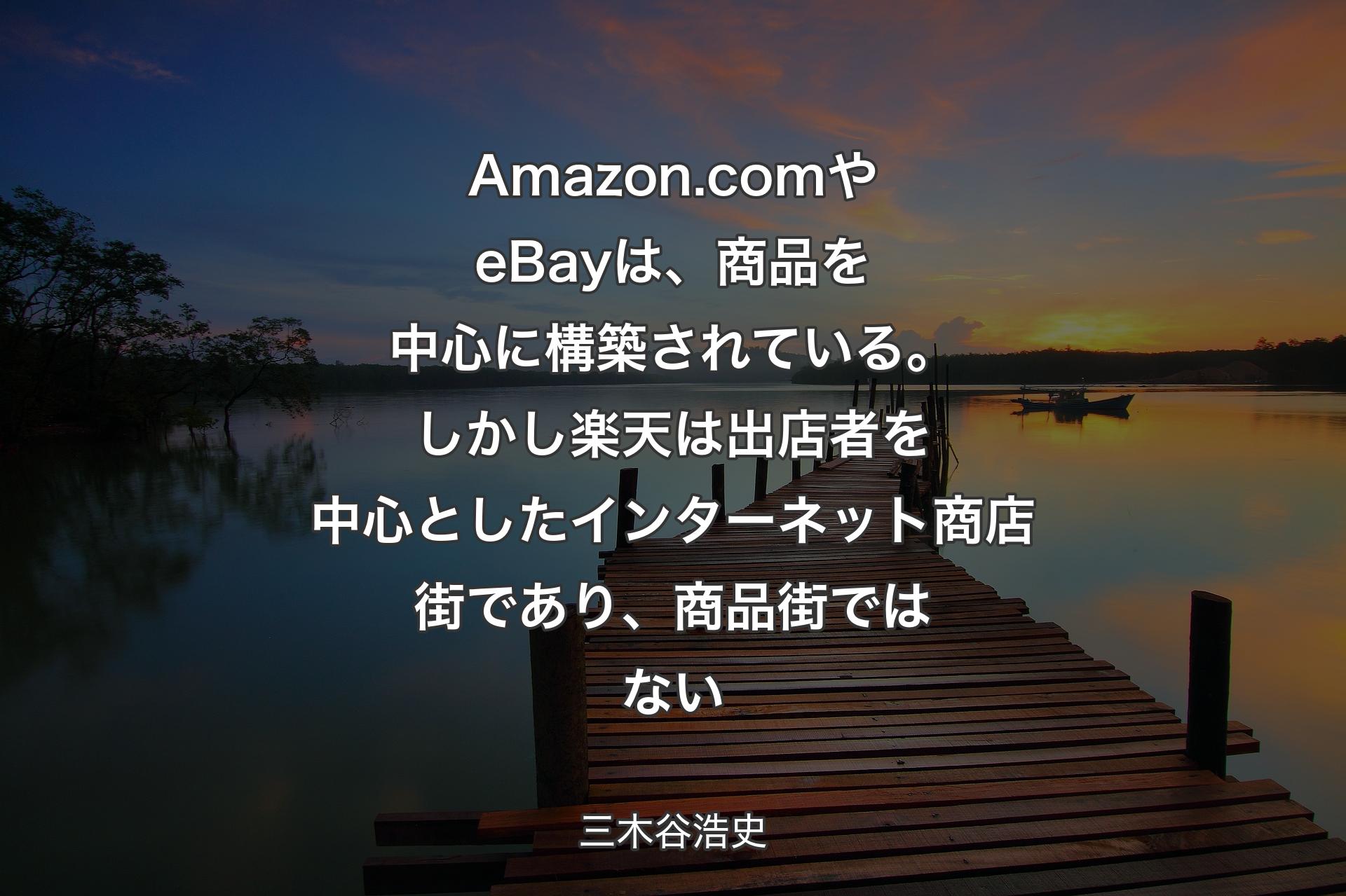 Amazon.com やeBayは、商品を中心に構築されている。しかし楽天は出店者を中心としたインターネット商店街であり、商品街ではない - 三木谷浩史