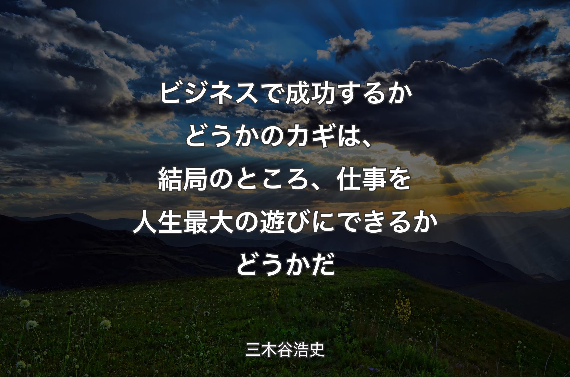 ビジネスで成功するかどうかのカギは、結局のところ、仕事を人生最大の遊びにできるかどうかだ - 三木谷浩史