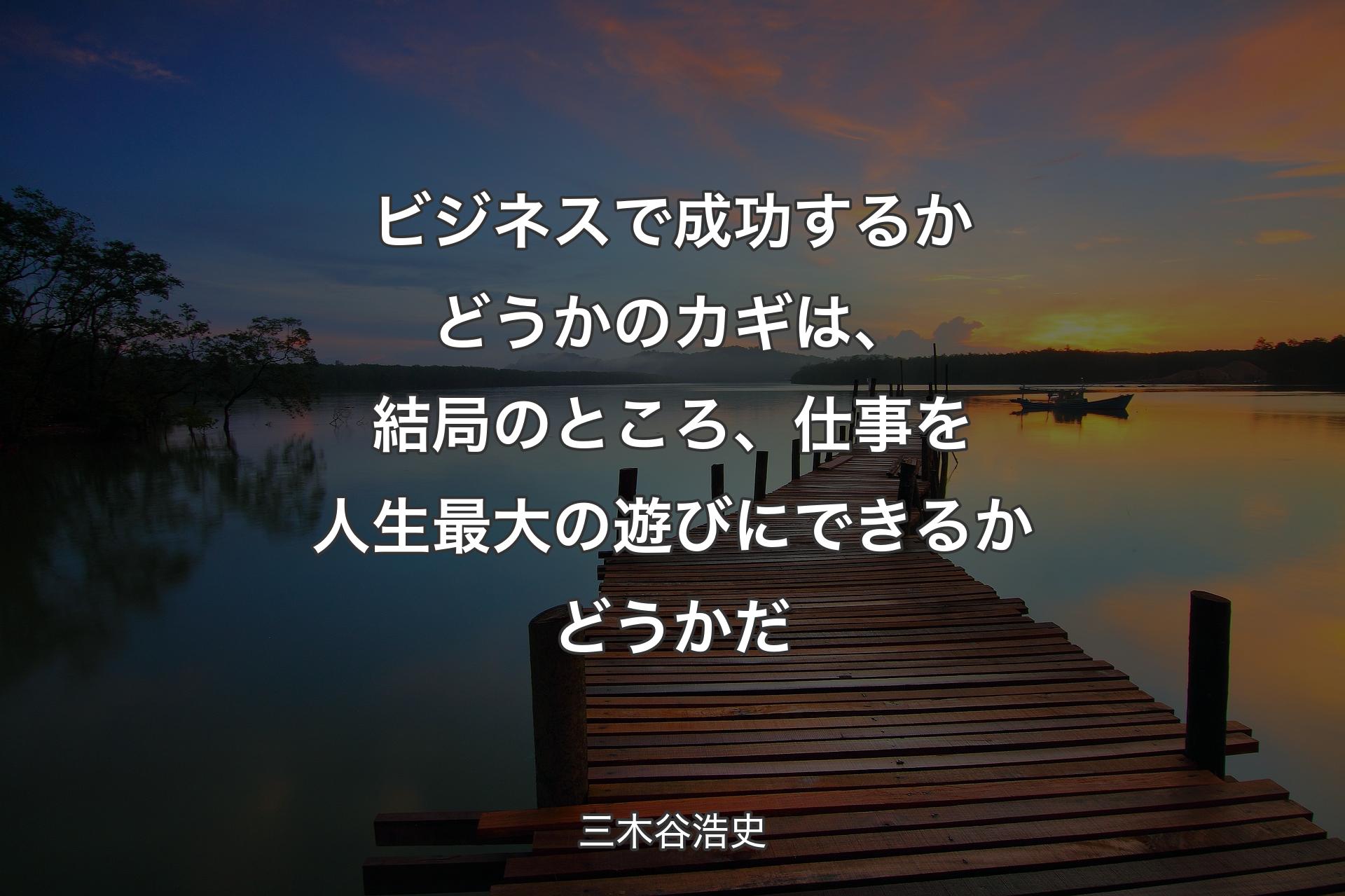 ビジネスで成功するかどうかのカギは、結局のところ、仕事を人生最大の遊びにできるかどうかだ - 三木谷浩史