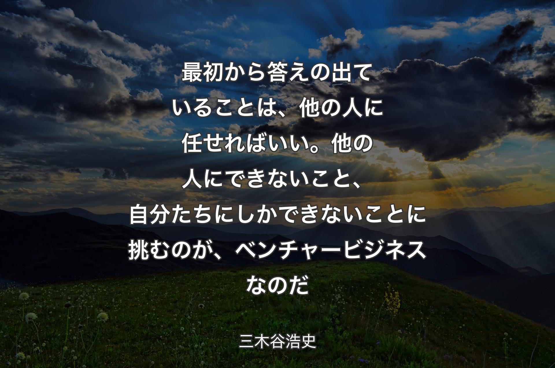 最初から答えの出ていることは、他の人に任せればいい。他の人��にできないこと、自分たちにしかできないことに挑むのが、ベンチャービジネスなのだ - 三木谷浩史