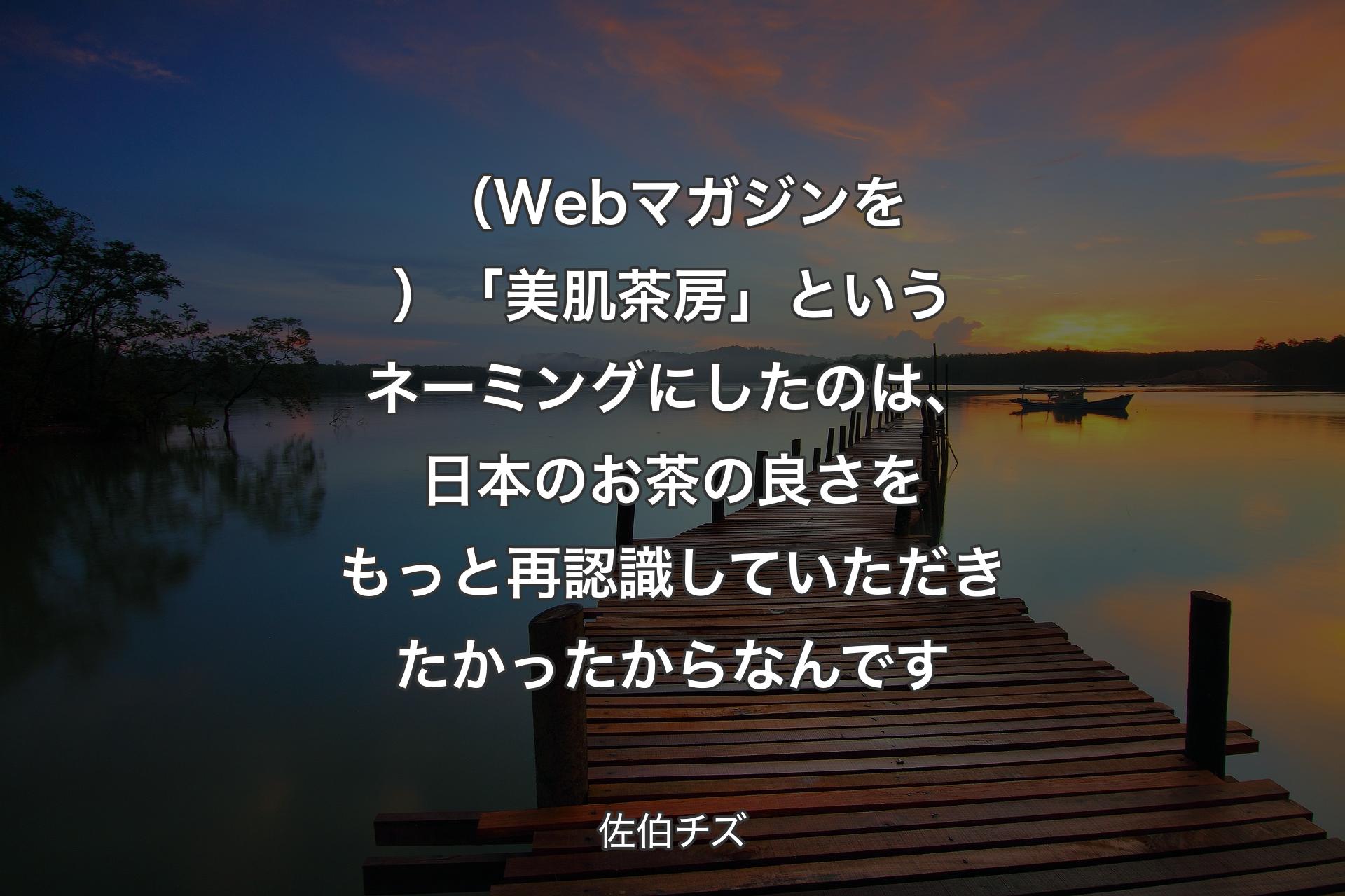 【背景3】（Webマガジンを）「美肌茶房」というネーミングにしたのは、日本のお茶の良さをもっと再認識していただきたかったからなんです - 佐伯チズ