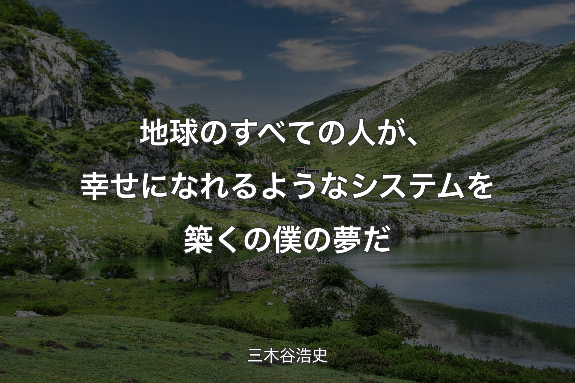 地球のすべての人が、幸せになれるようなシステムを築くの僕の夢だ - 三木谷浩史