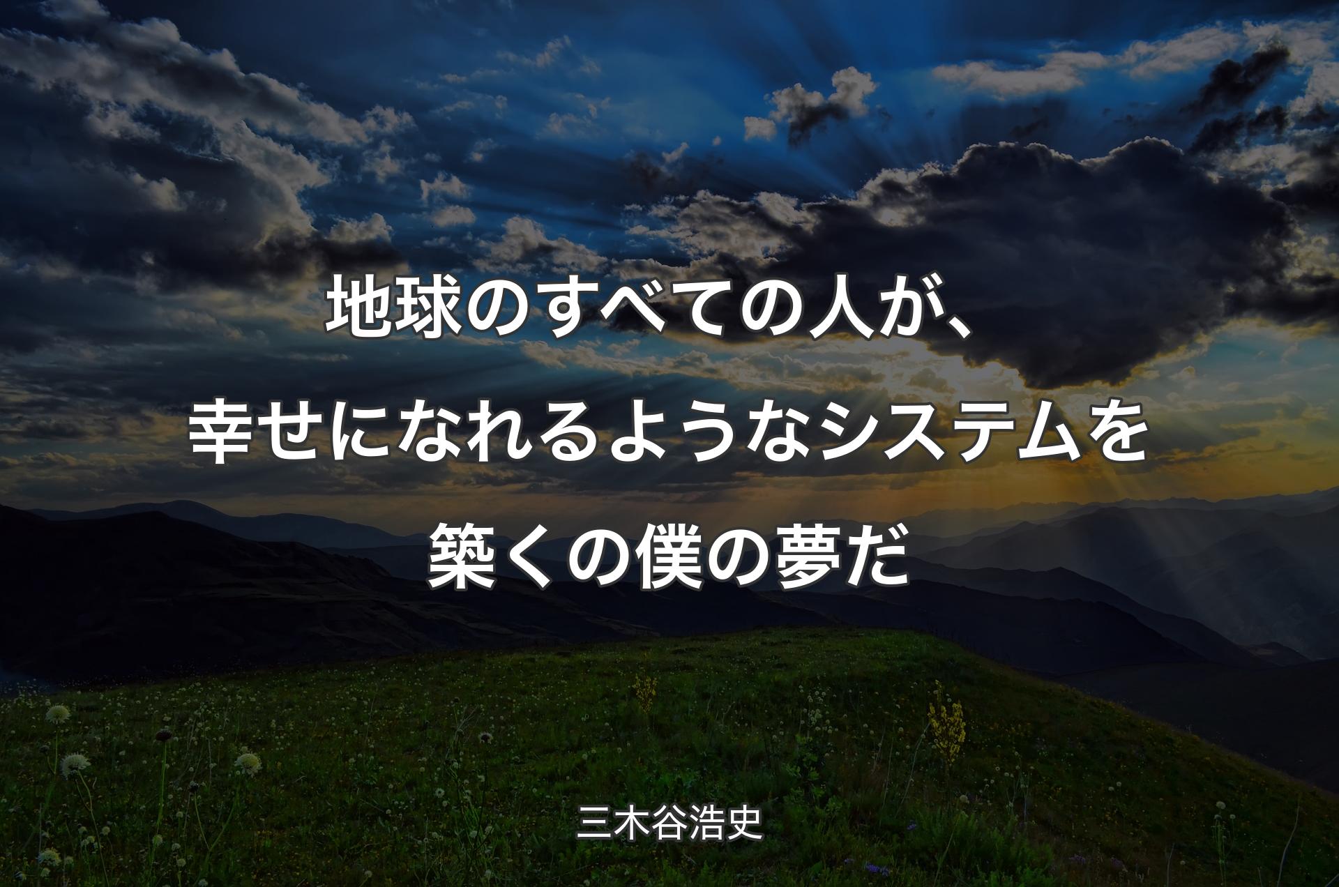 地球のすべての人が、幸せになれるようなシステムを築くの僕の夢だ - 三木谷浩史