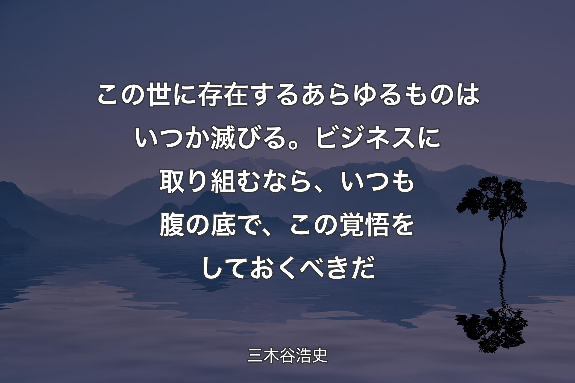 この世に存在するあらゆるものはいつか滅びる。ビジネスに取り組むなら、いつも腹の底で、この覚悟をしておくべきだ - 三木谷浩史