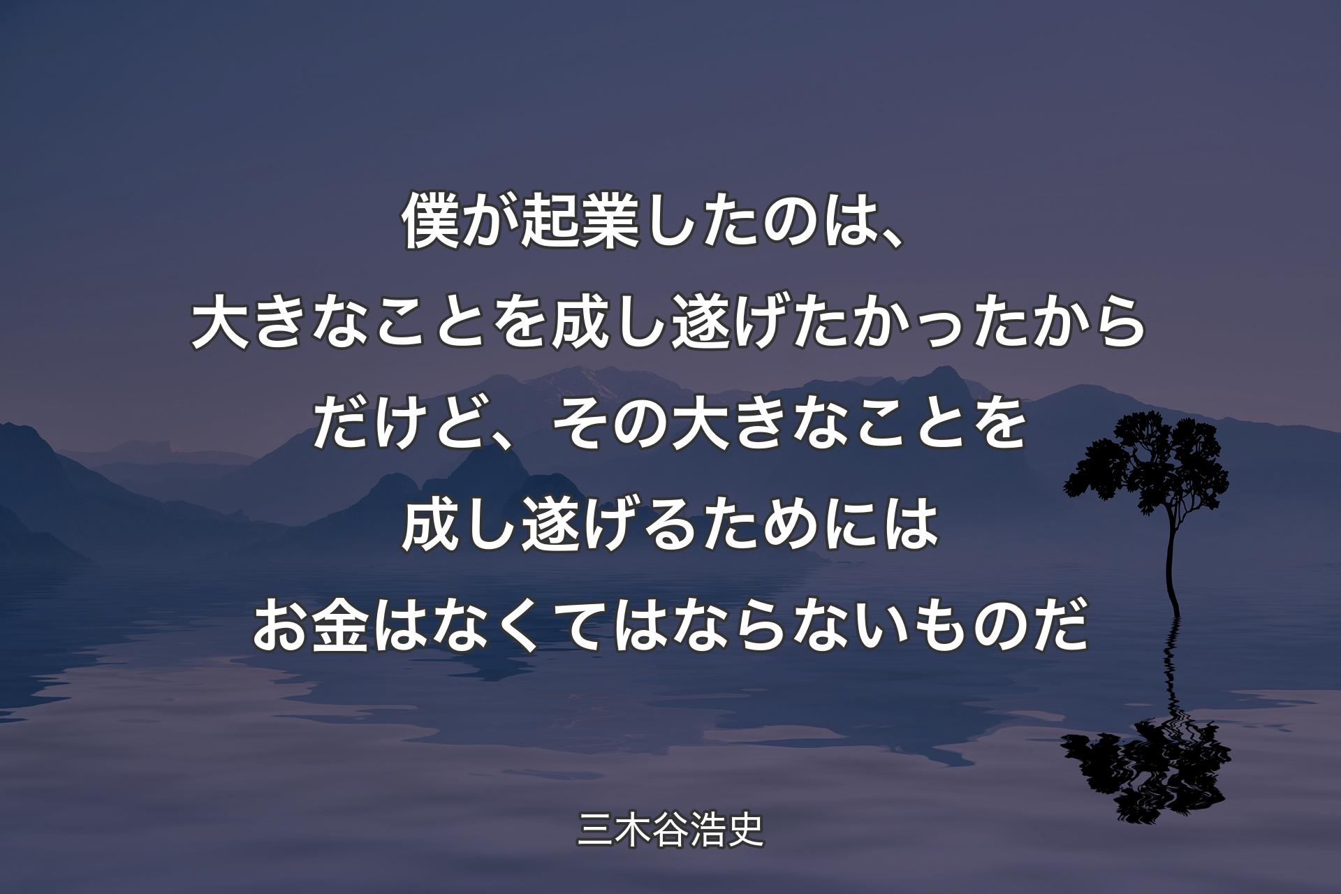 僕が起業したのは、大きなことを成し遂げたかったからだけど、その大きなことを成し遂げるためにはお金はなくてはならないものだ - 三木谷浩史