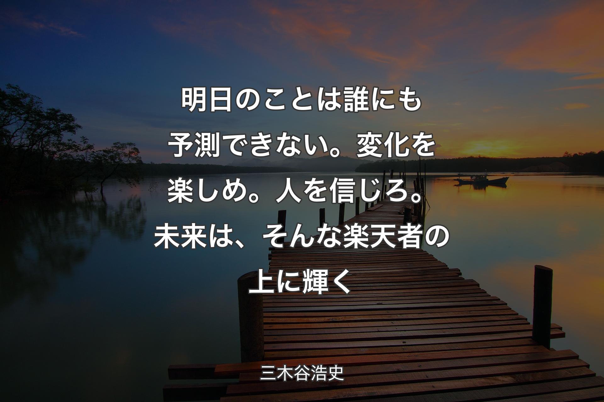 明日のことは誰にも予測できない。変化を楽しめ。人を信じろ。未来は、そんな楽天者の上に輝く - 三木谷浩史