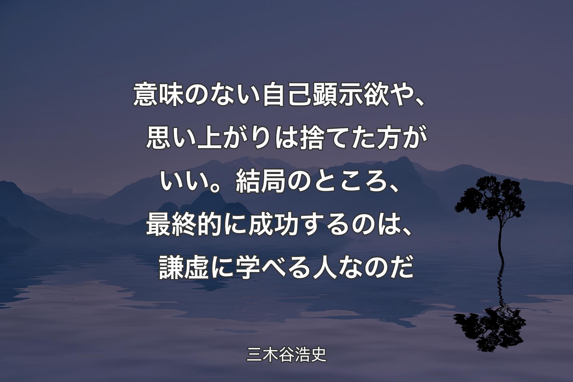 【背景4】意味のない自己顕示欲や、思い上がりは捨てた方がいい。結局のところ、最終的に成功するのは、謙虚に学べる人なのだ - 三木谷浩史