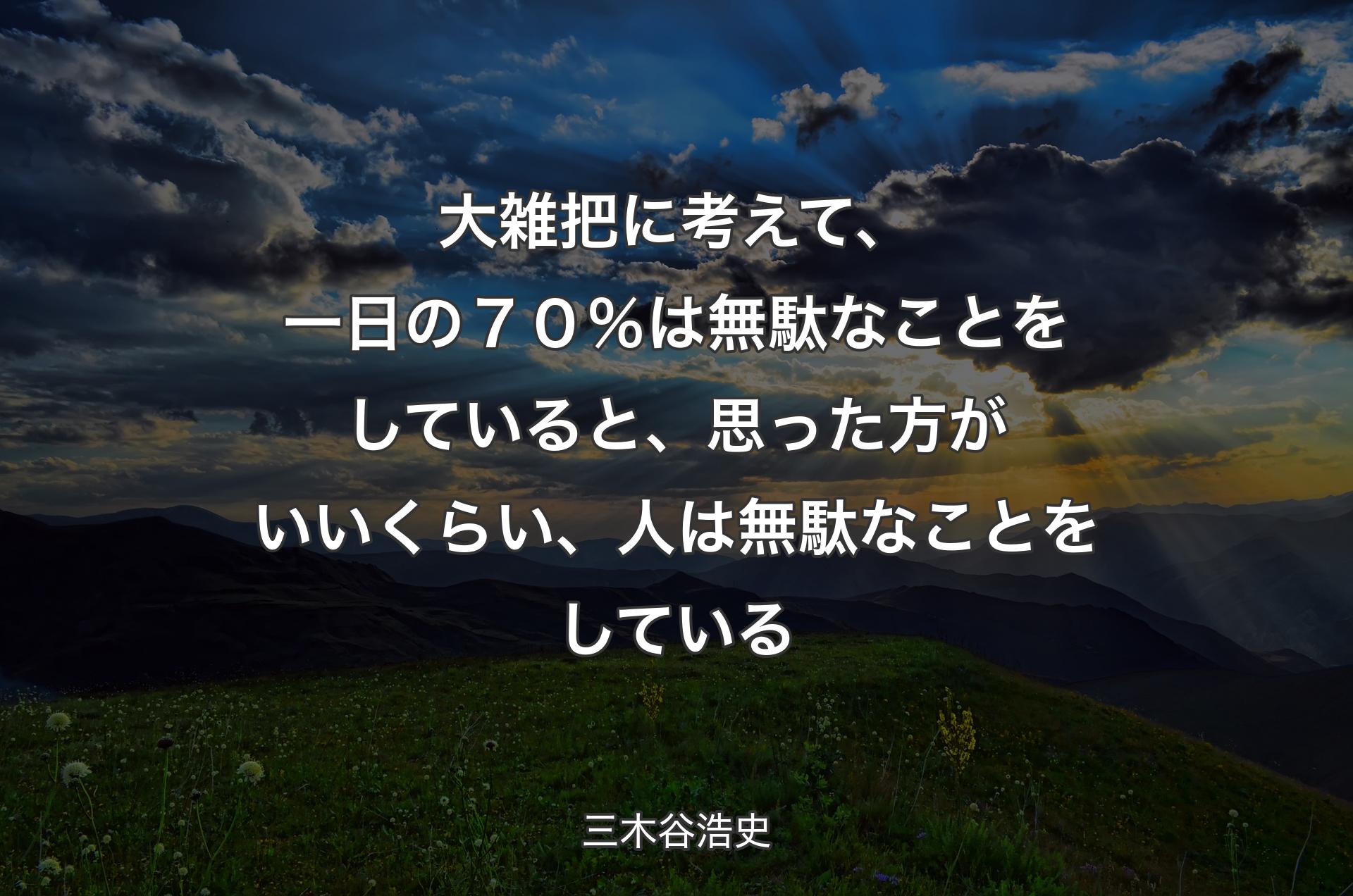 大雑把に考えて、一日の７０％は無駄なことをしていると、思った方がいいくらい、人は無駄なことをしている - 三木谷浩史