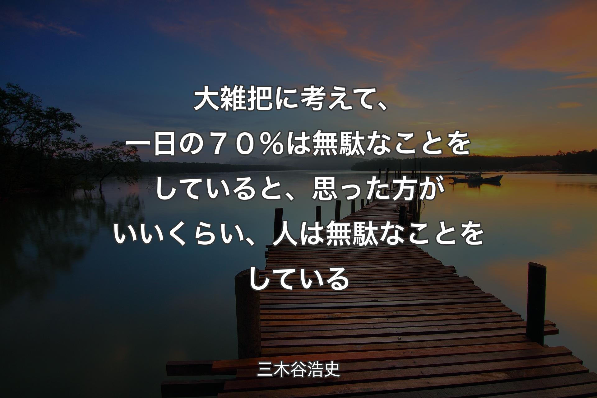 【背景3】大雑把に考えて、一日の７０％は無駄なことをしていると、思った方がいいくらい、人は無駄なことをしている - 三木谷浩史