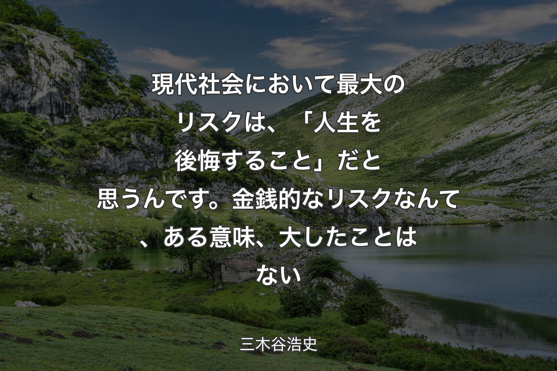 【背景1】現代社会において最大のリスクは、「人生を後悔すること」だと思うんです。金銭的なリスクなんて、ある意味、大したことはない - 三木谷浩史