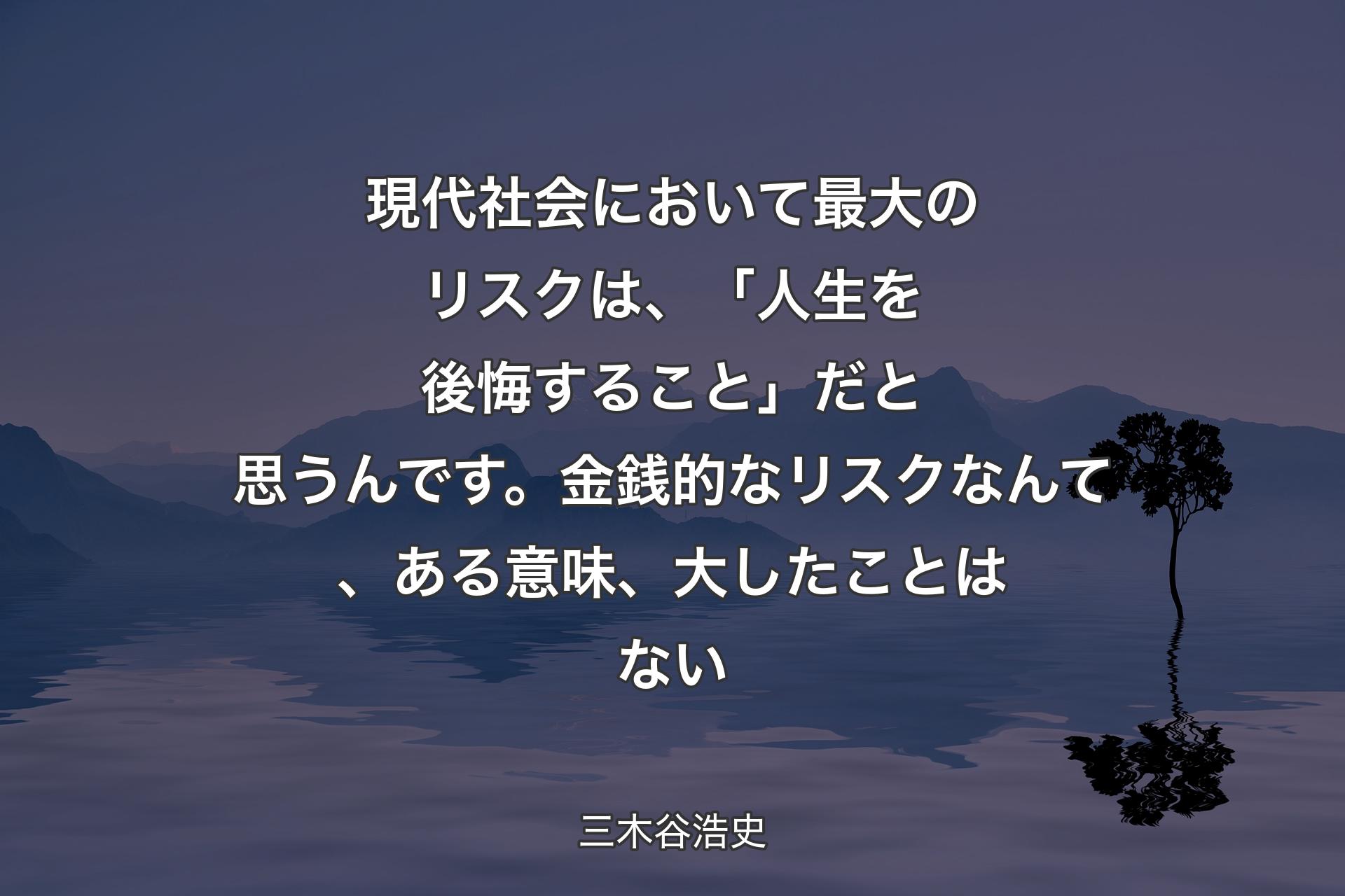 現代社会において最大のリスクは、「人生を後悔すること」だと思うんです。金銭的なリスクなんて、ある意味、大したことはない - 三木谷浩史