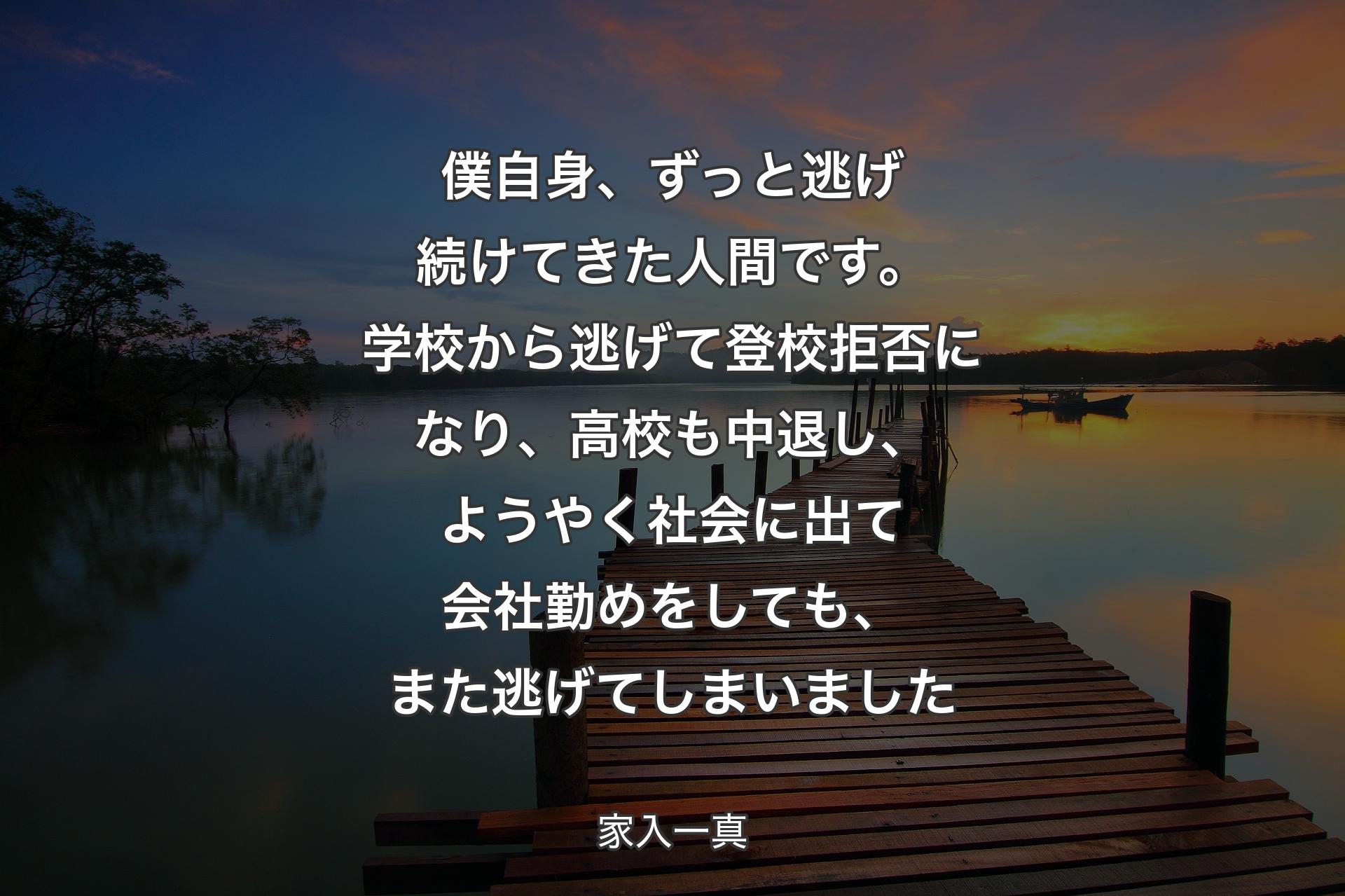 僕自��身、ずっと逃げ続けてきた人間です。学校から逃げて登校拒否になり、高校も中退し、ようやく社会に出て会社勤めをしても、また逃げてしまいました - 家入一真