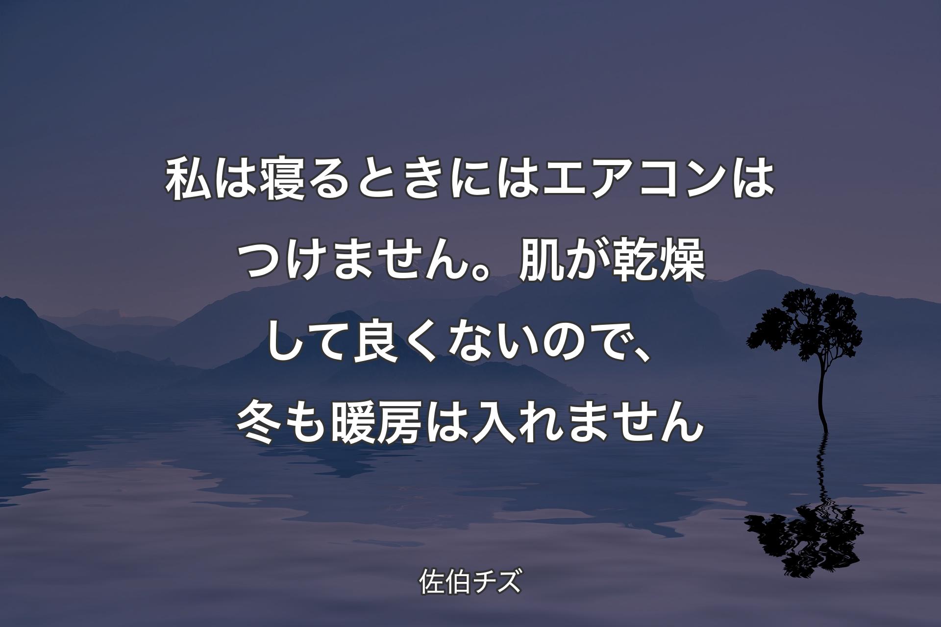 【背景4】私は寝るときにはエアコンはつけません。肌が乾燥して良くないので、冬も暖房は入れません - 佐伯チズ