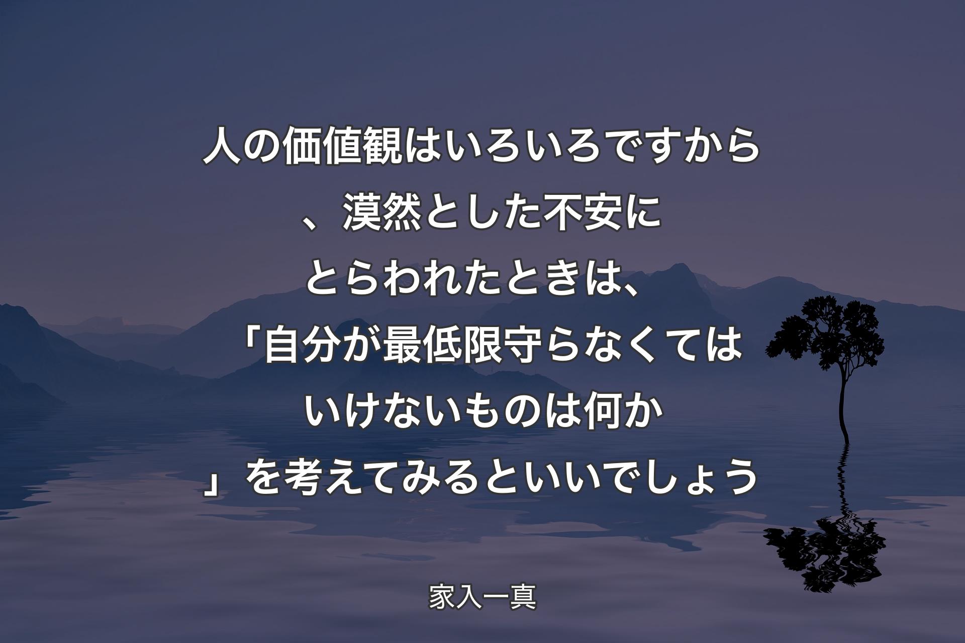 人の価値観はいろいろですから、漠然とした不安にとらわれたときは、「自分が最低限守らなくてはいけないものは何か」を考えてみるといいでしょう - 家入一真