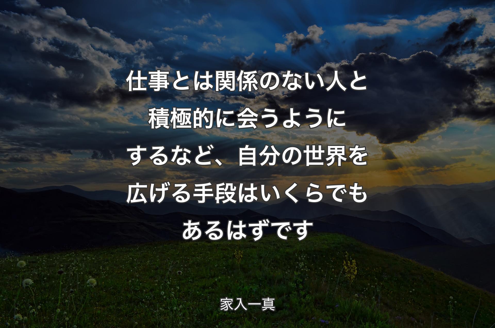 仕事とは関係のない人と積極的に会うようにするなど、自分の世界を広げる手段はいくらでもあるはずです - 家入一真