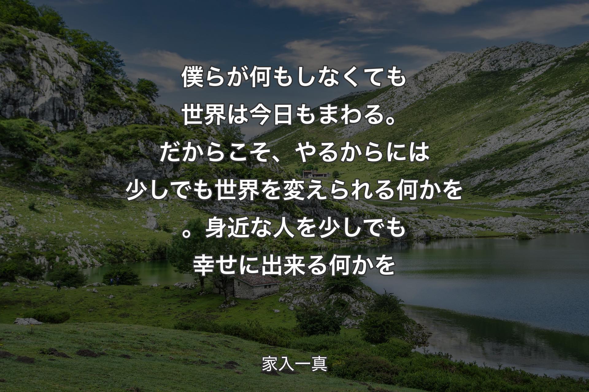 僕らが何もしなくても世界は今日もまわる。だからこそ、やるからには少しでも世界を変えられる何かを。身近な人を少しでも幸せに出来る何かを - 家入一真