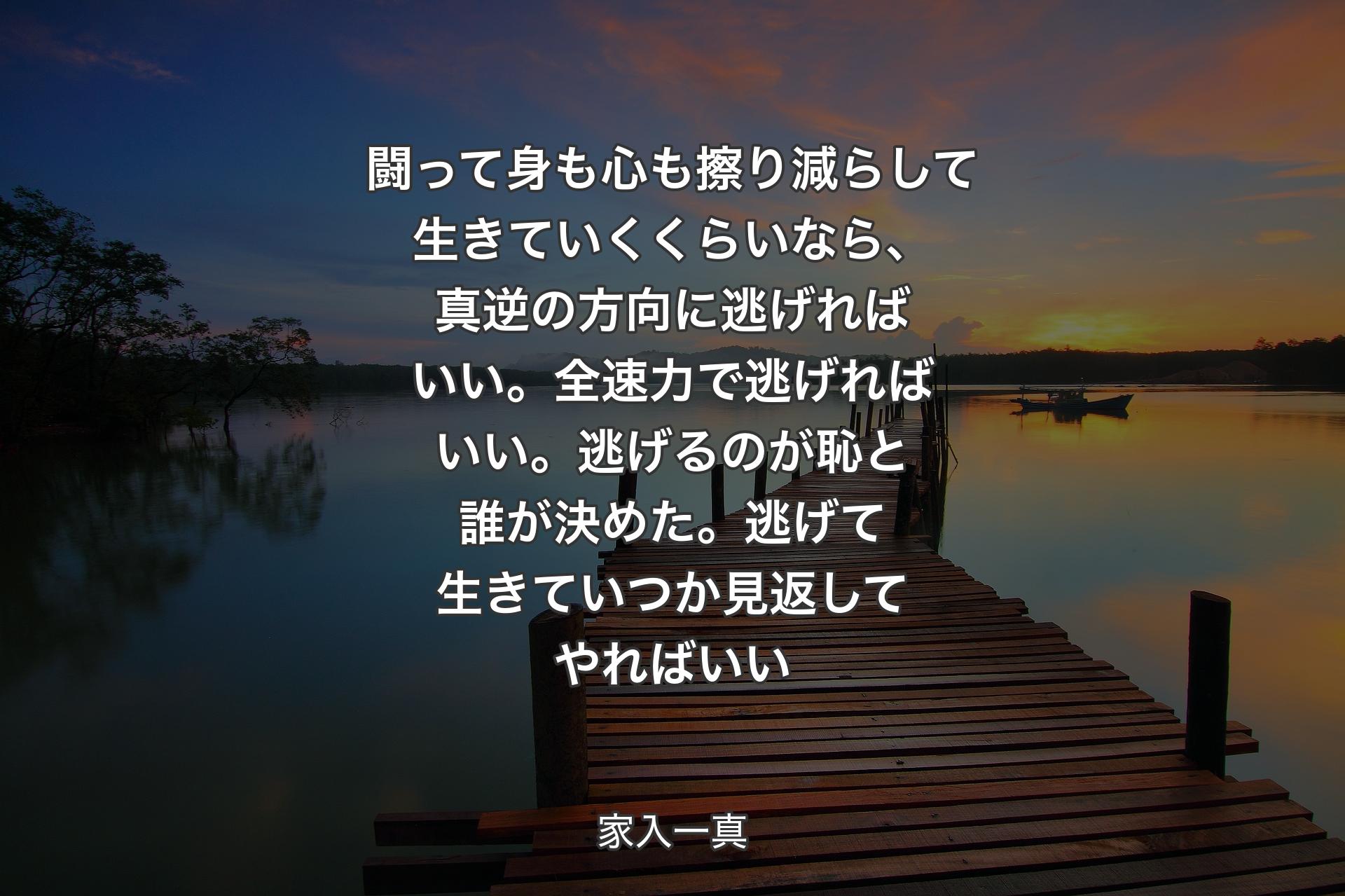 闘って身も心も擦り減らして生きていくくらいなら、真逆の方向に逃げればいい。全速力で逃げればいい。逃げるのが恥と誰が決めた。逃げて生きていつか見返してやればいい - 家入一真