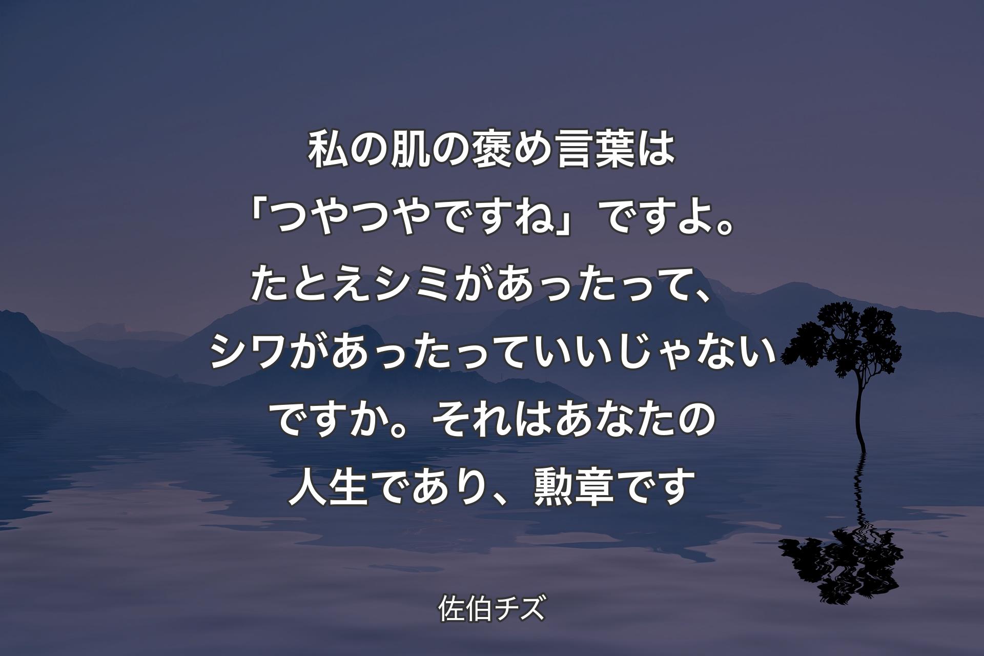 【背景4】私の肌の褒め言葉は「つやつやですね」ですよ。たとえシミがあったって、シワがあったっていいじゃないですか。それはあなたの人生であり、勲章です - 佐伯チズ