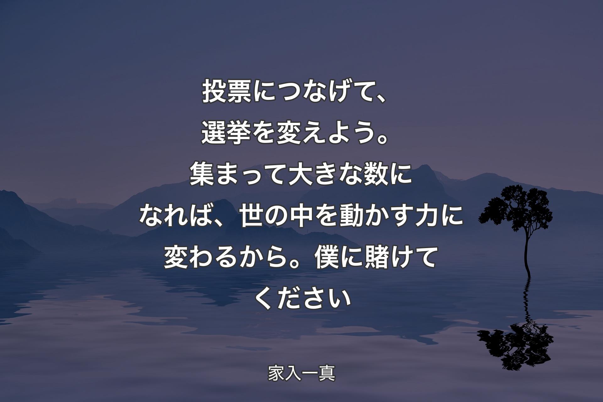 投票につなげて、選挙を変えよう。集まって大きな数になれば、世の中を動かす力に変わるから。僕に賭けてください - 家入一真