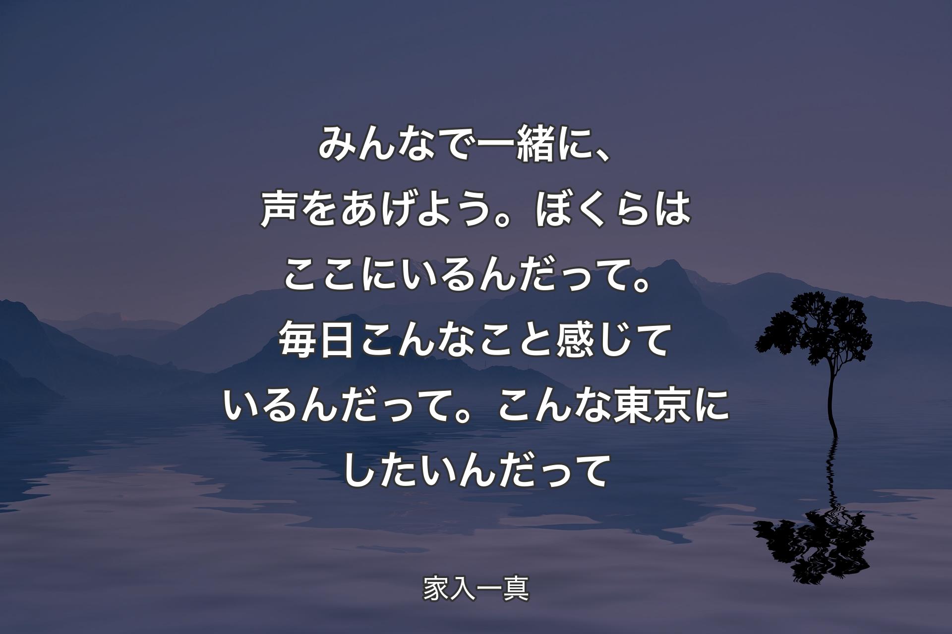 【背景4】みんなで一緒に、声をあげよう。ぼくらはここにいるんだって。毎日こんなこと感じているんだって。こんな東京にしたいんだって - 家入一真