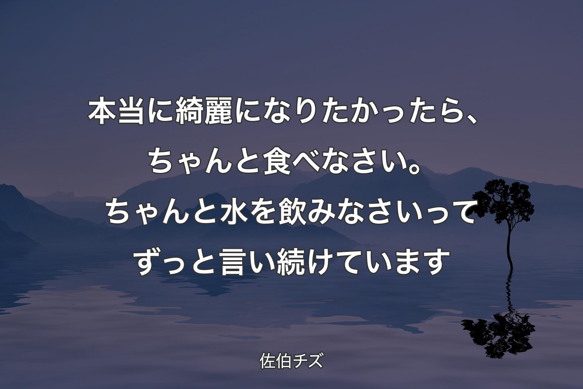 【背景4】本当に綺麗になりたかったら、ちゃんと食べなさい。ちゃんと水を飲みなさいってずっと言い続けています - 佐伯チズ