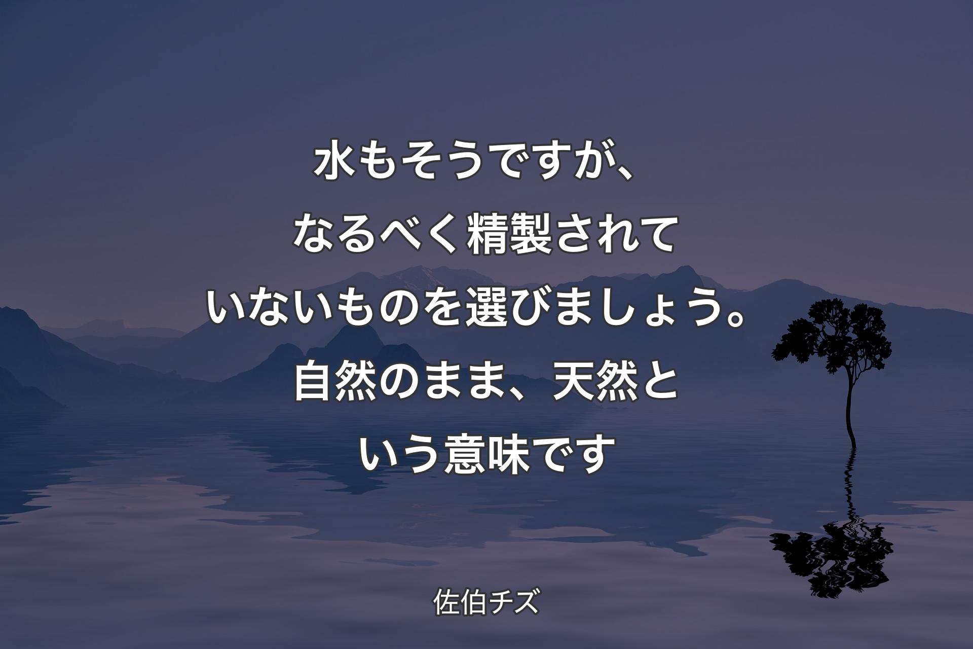 【背景4】水もそうですが、なるべく精製されていないものを選びましょう。自然のまま、天然という意味です - 佐伯チズ