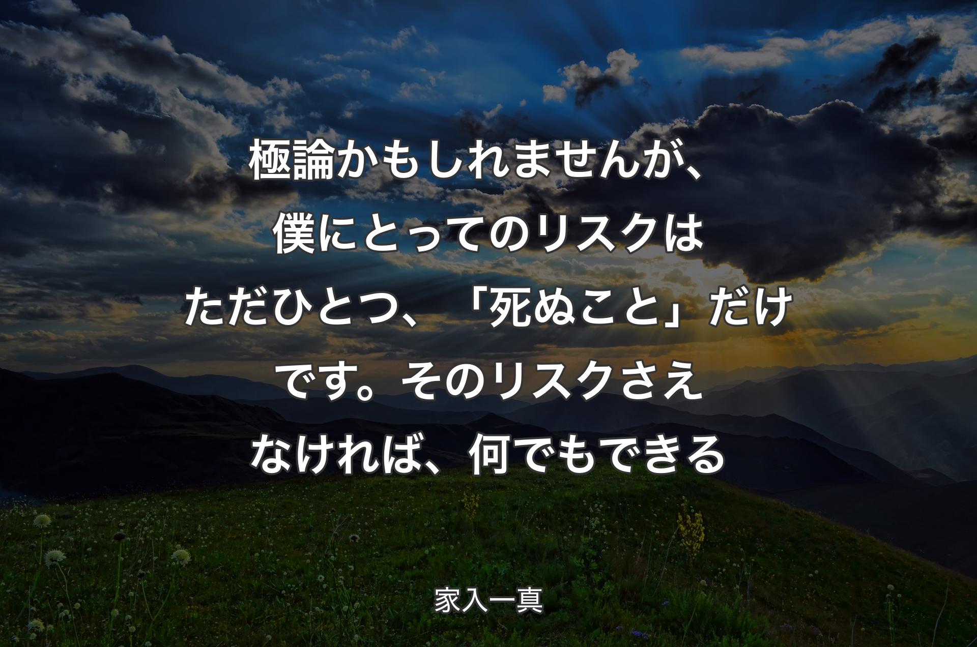 極論かもしれませんが、僕にとってのリスクはただひとつ、「死ぬこと」だけです。そのリスクさえなければ、何でもできる - 家入一真