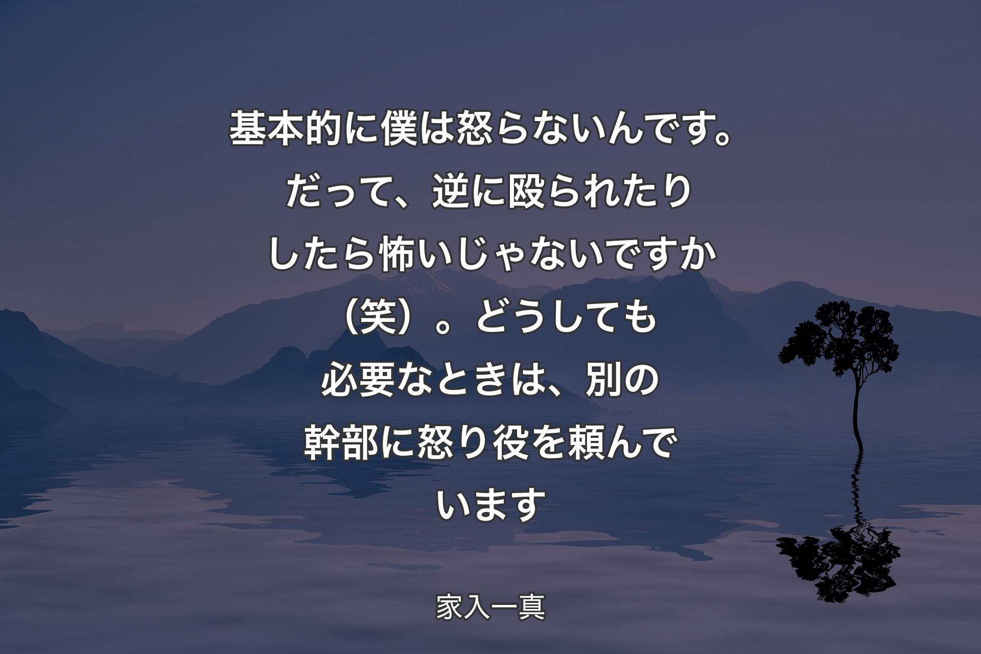 【背景4】基本的に僕は怒らないんです。だって、逆に殴られたりしたら怖いじゃないですか（笑）。どうしても必要なときは、別の幹部に怒り役を頼んでいます - 家入一真