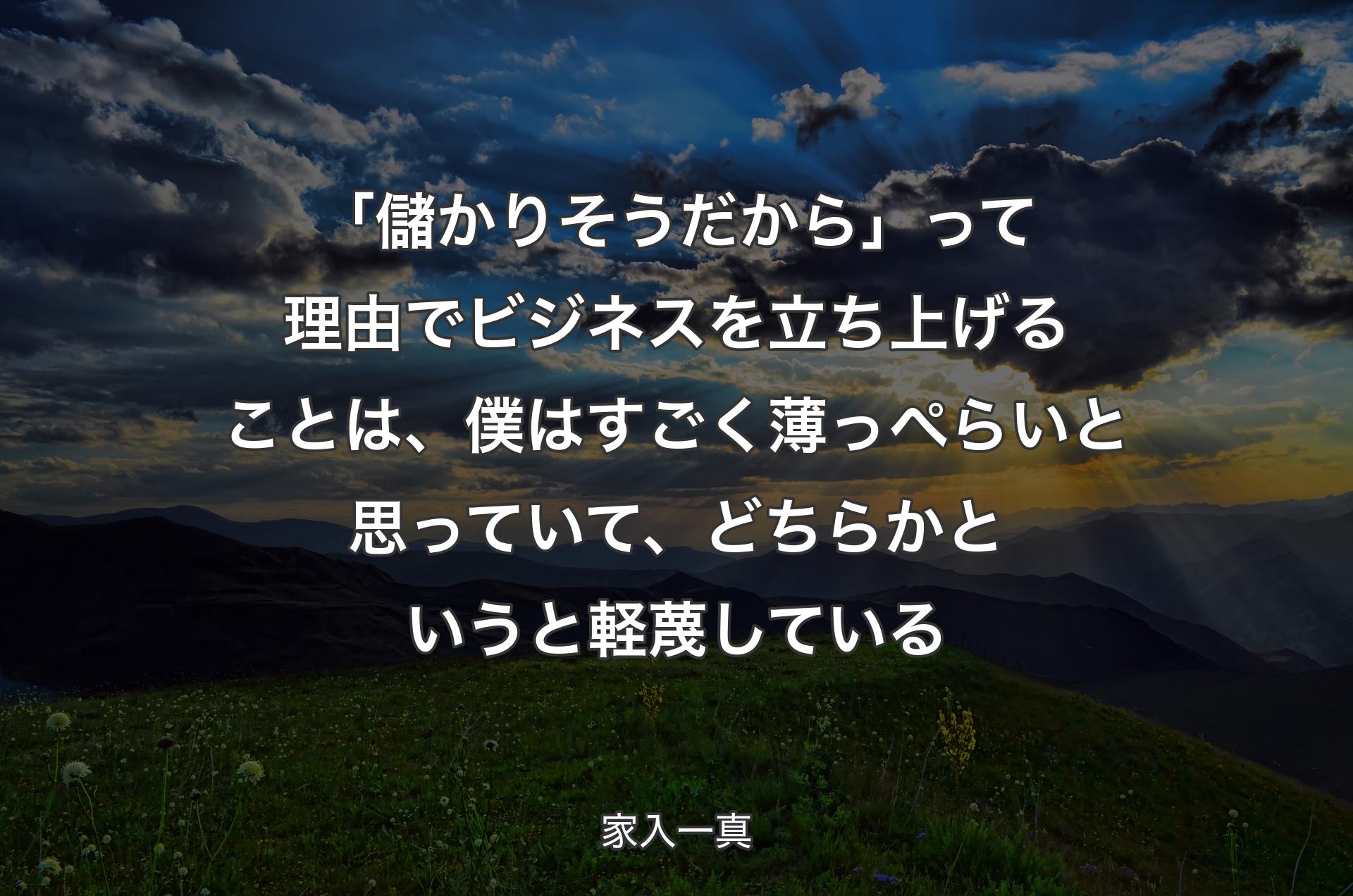 「儲かりそうだから」って理由でビジネスを立ち上げることは、僕はすごく薄っぺらいと思っていて、どちらかというと軽蔑している - 家入一真