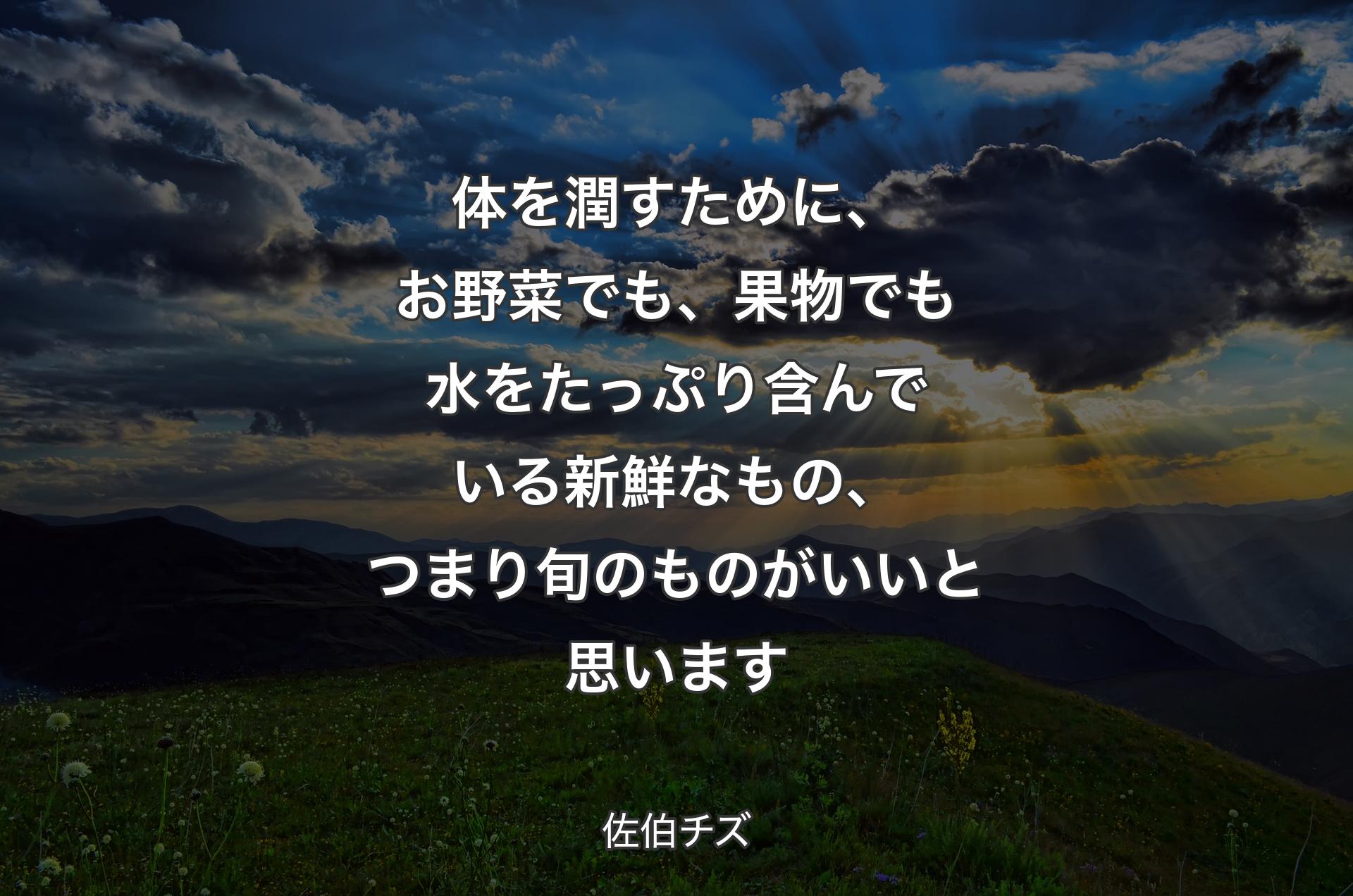 体を潤すために、お野菜でも、果物でも水をたっぷり含んでいる新鮮なもの、つまり旬のものがいいと思います - 佐伯チズ