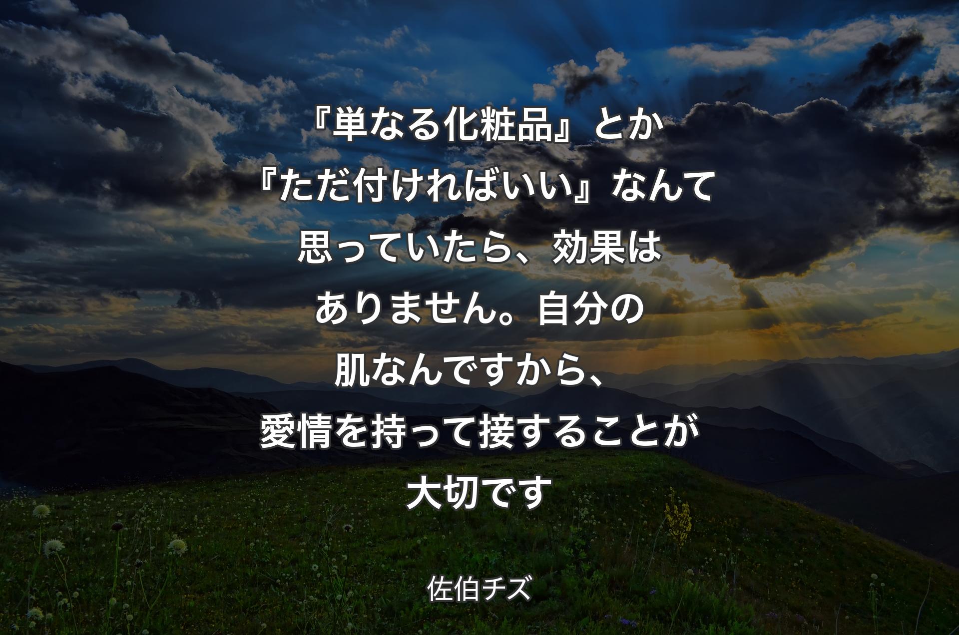 『単なる化粧品』とか『ただ付ければいい』なんて思っていたら、効果はありません。自分の肌なんですから、愛情を持って接することが大切です - 佐伯チズ