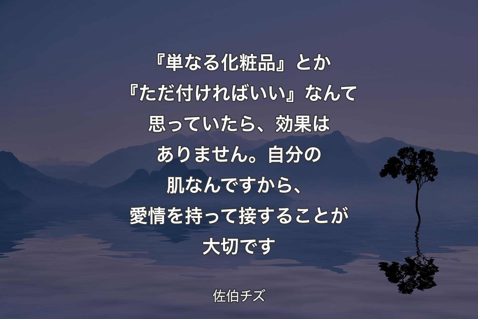 【背景4】『単なる化粧品』とか『ただ付ければいい』なんて思っていたら、効果はありません。自分の肌なんですから、愛情を持って接することが大切です - 佐伯チズ