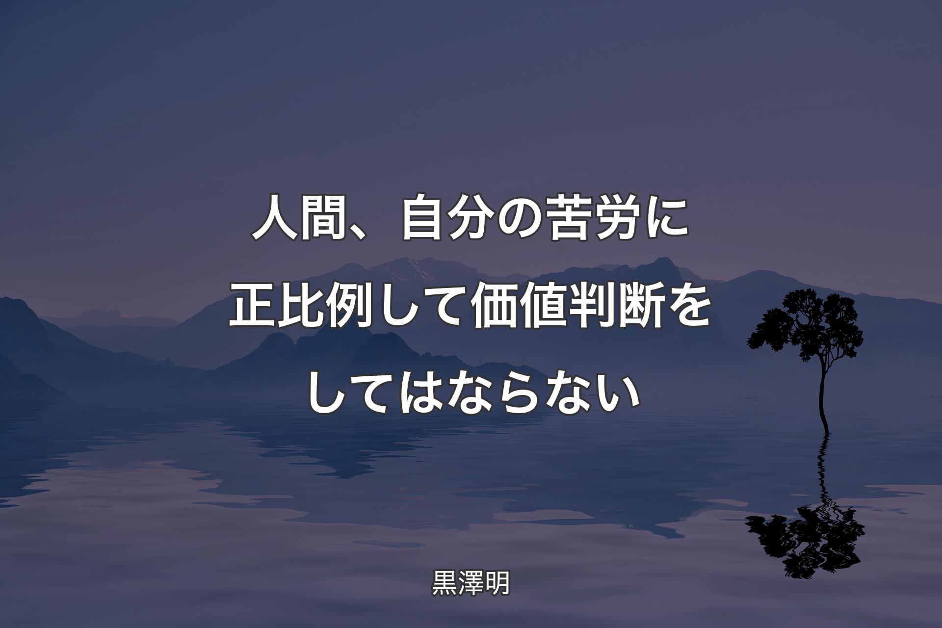 人間、自分の苦労に正比例して価値判断をしてはならない - 黒澤明