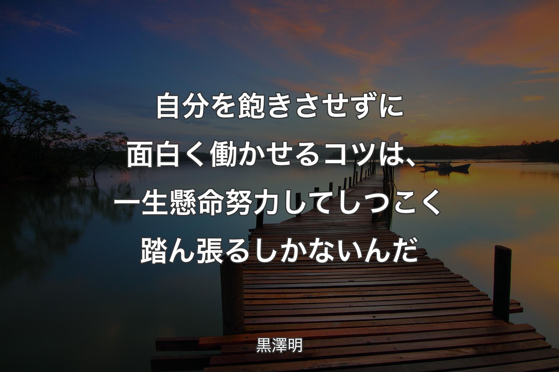 【背景3】自分を飽きさせずに面白く働かせるコツは、一生懸命努力してしつこく踏ん張るしかないんだ - 黒澤明